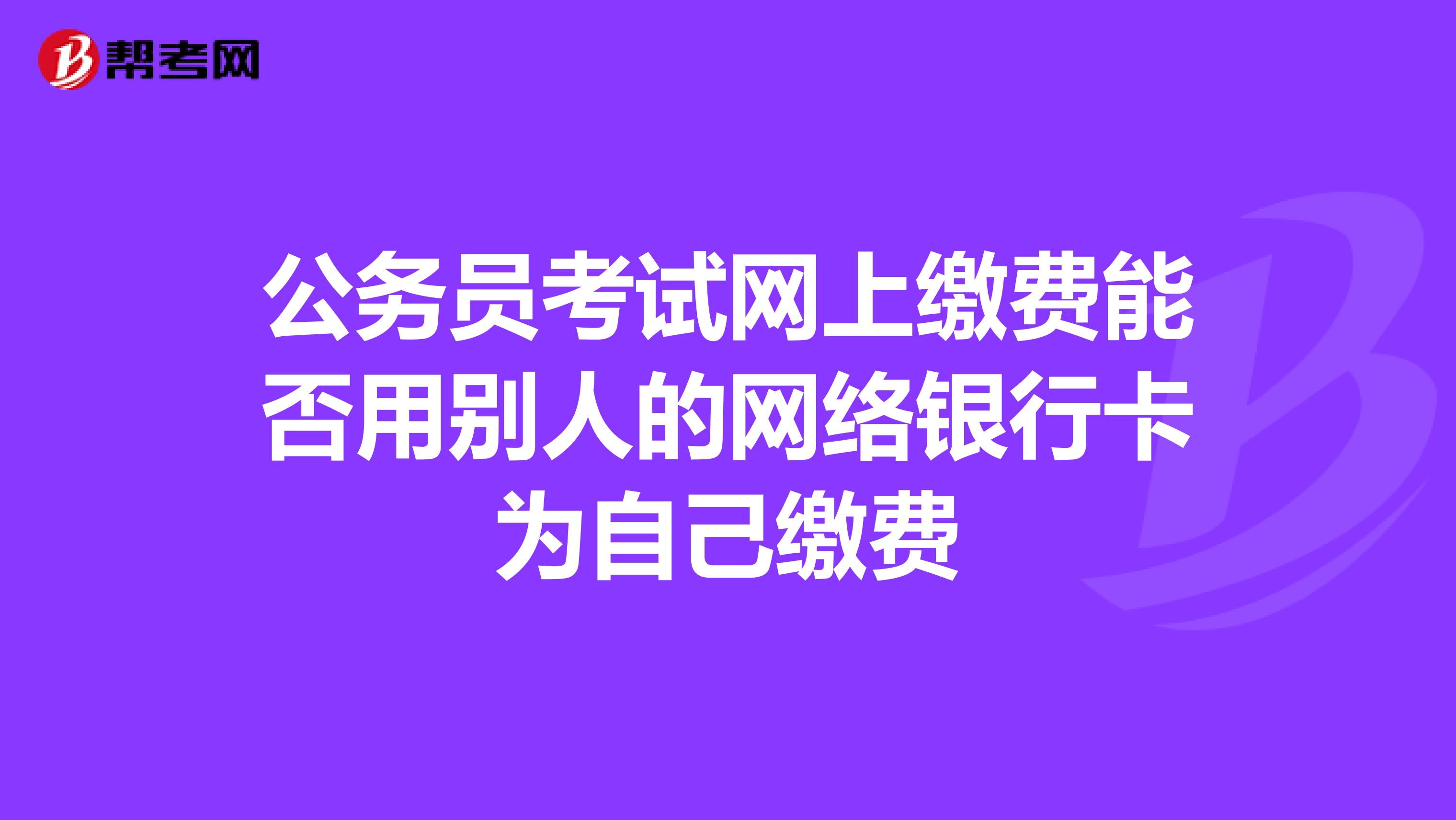 公务员考试网上缴费能否用别人的网络银行卡为自己缴费