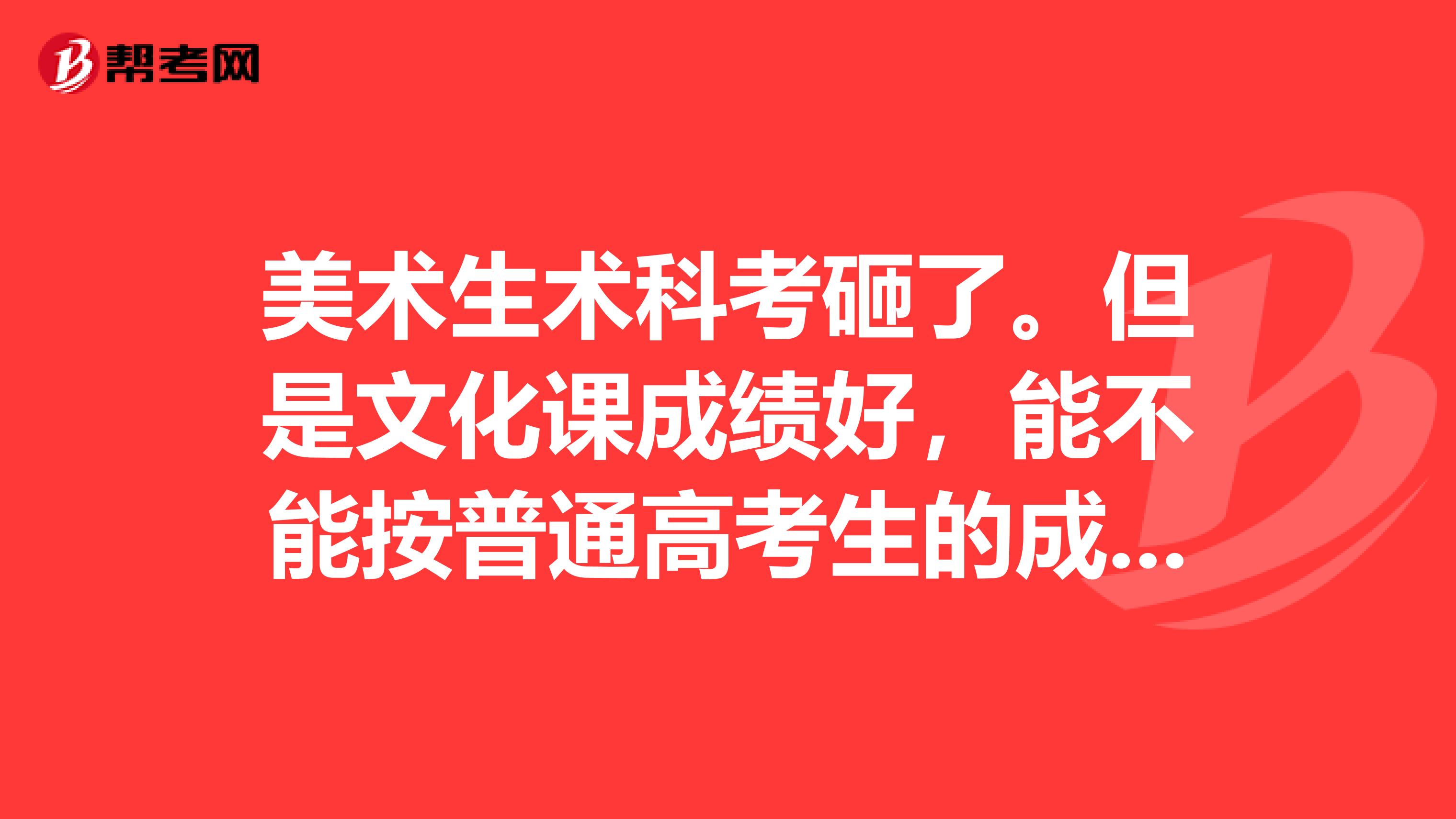 美术生术科考砸了。但是文化课成绩好,能不能按普通高考生的成绩填志愿,