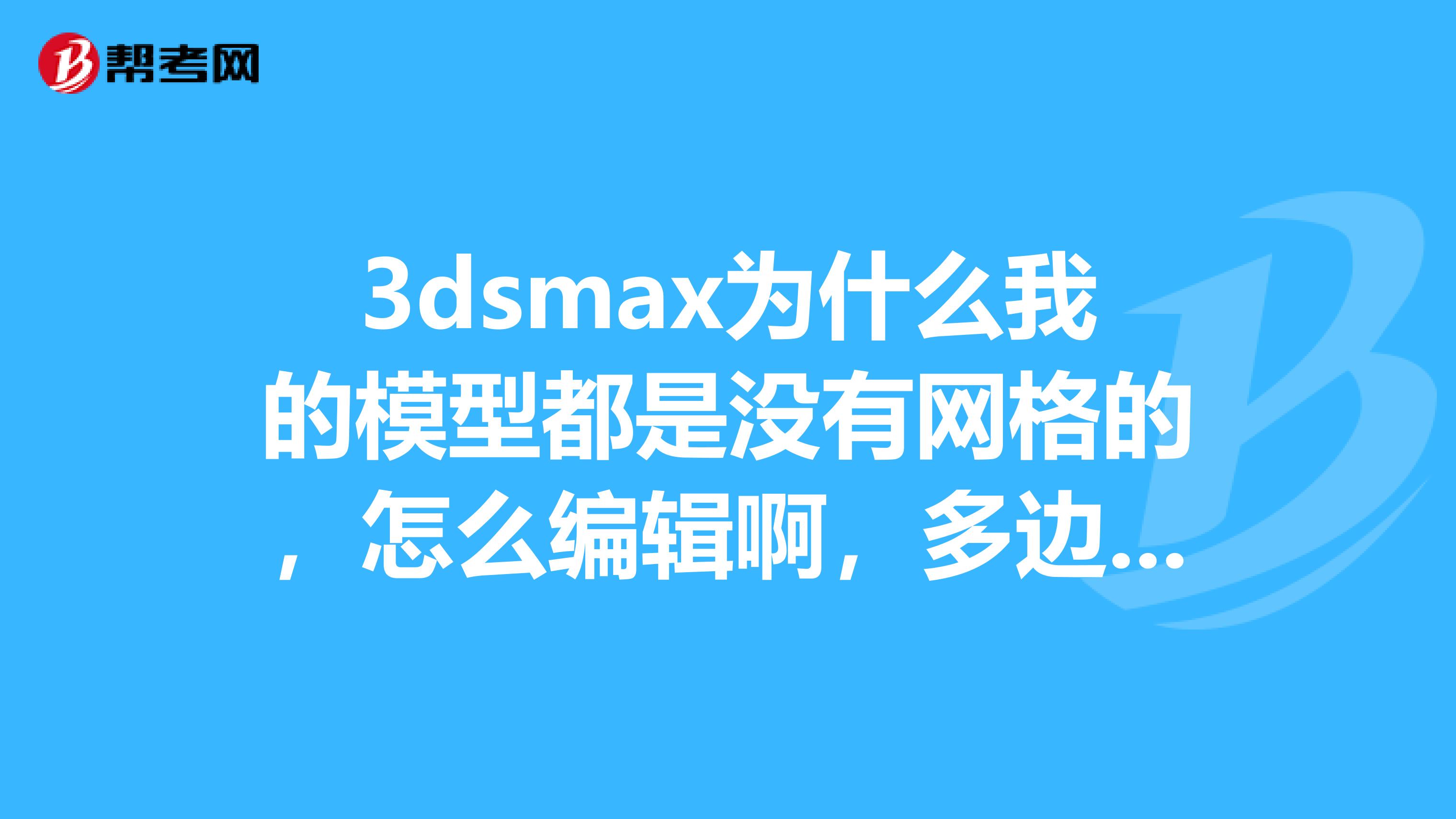 3dsmax为什么我的模型都是没有网格的,怎么编辑啊,多边形也没用