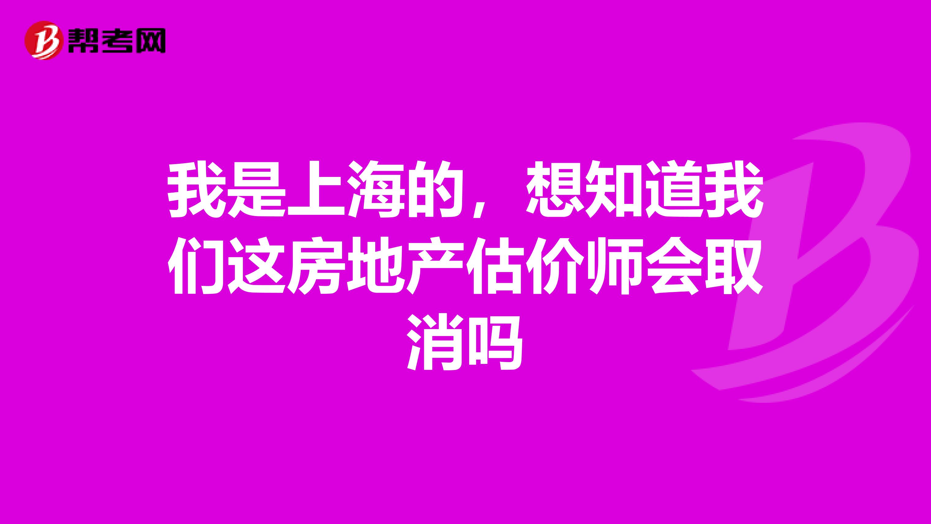 我是上海的，想知道我们这房地产估价师会取消吗