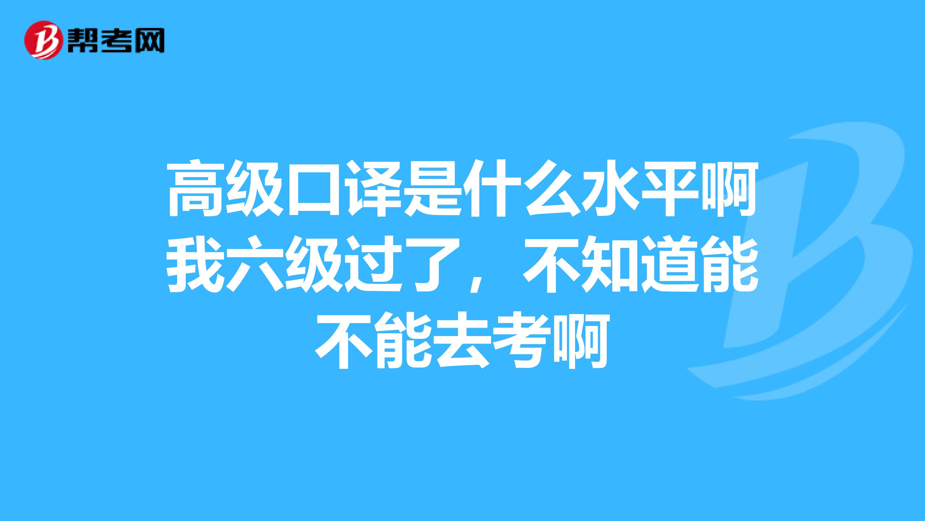 高級口譯是什么水平啊我六級過了，不知道能不能去考啊