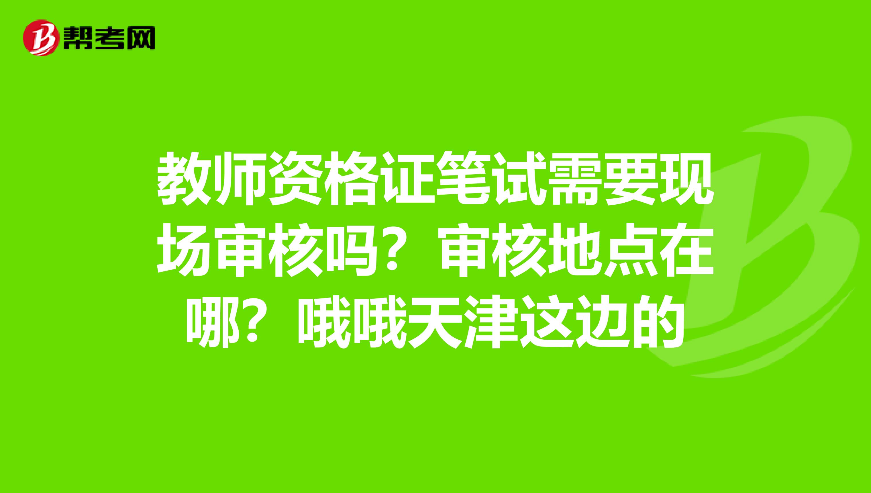 教师资格证笔试需要现场审核吗？审核地点在哪？哦哦天津这边的