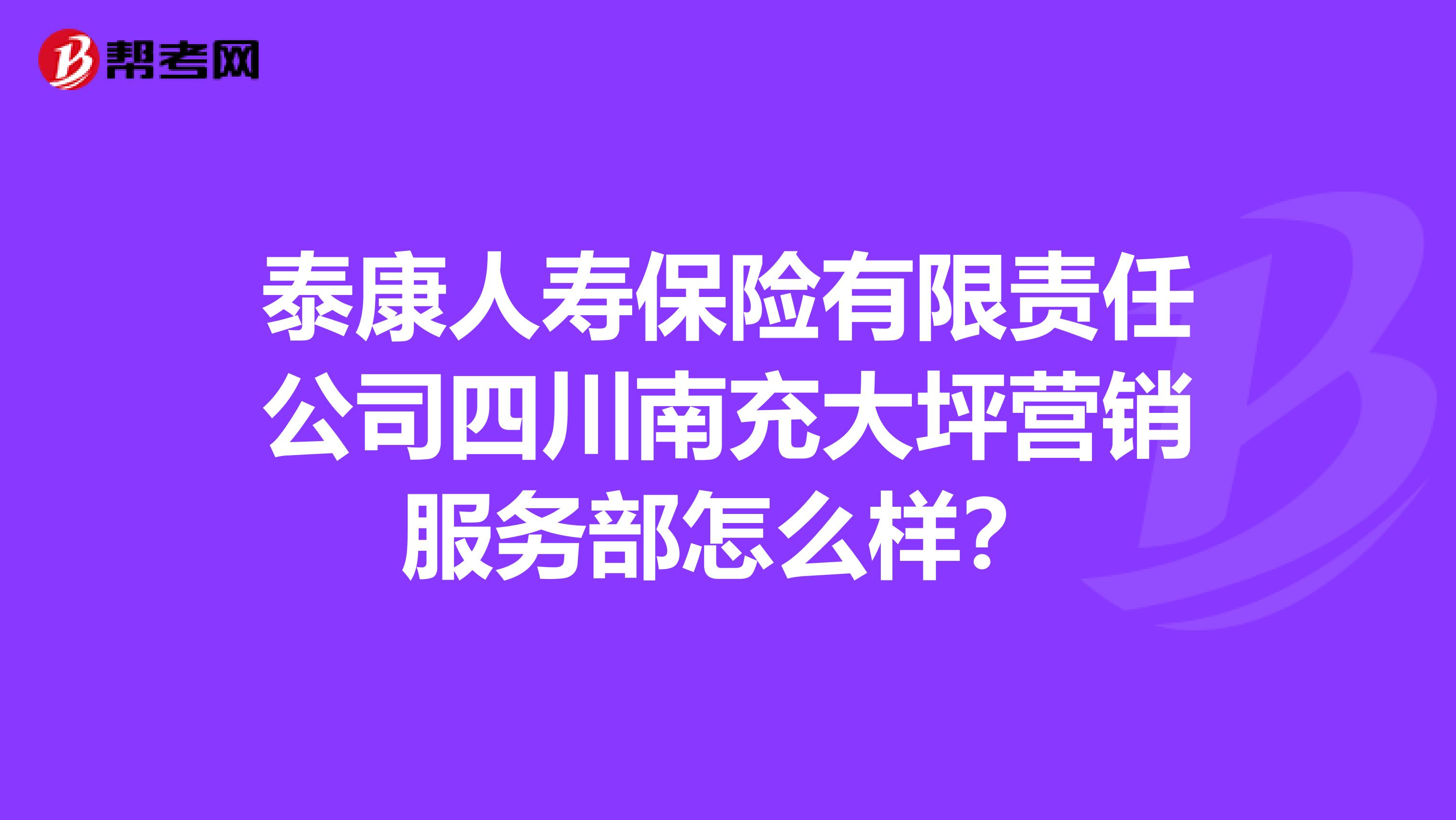 泰康人寿保险有限责任公司四川南充大坪营销服务部怎么样？