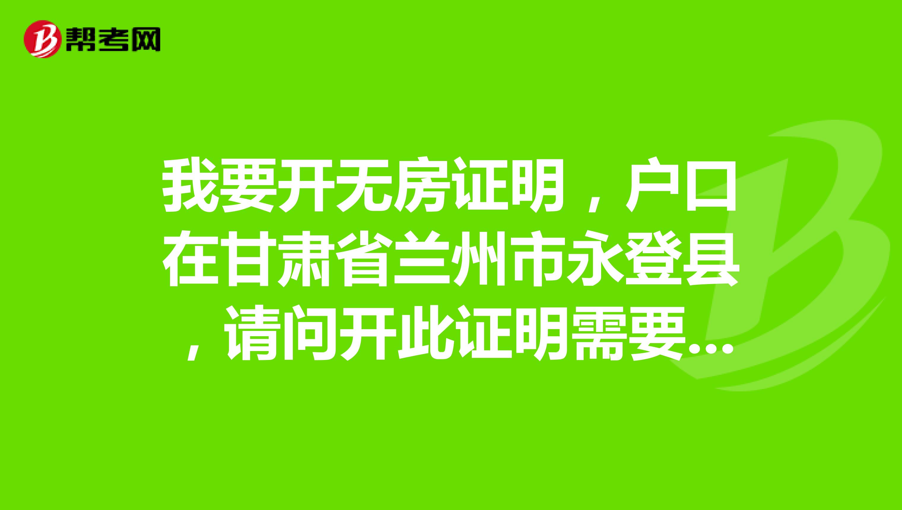我要开无房证明,户口在甘肃省兰州市永登县,请问开此证明需要什么材料,具体在那开?