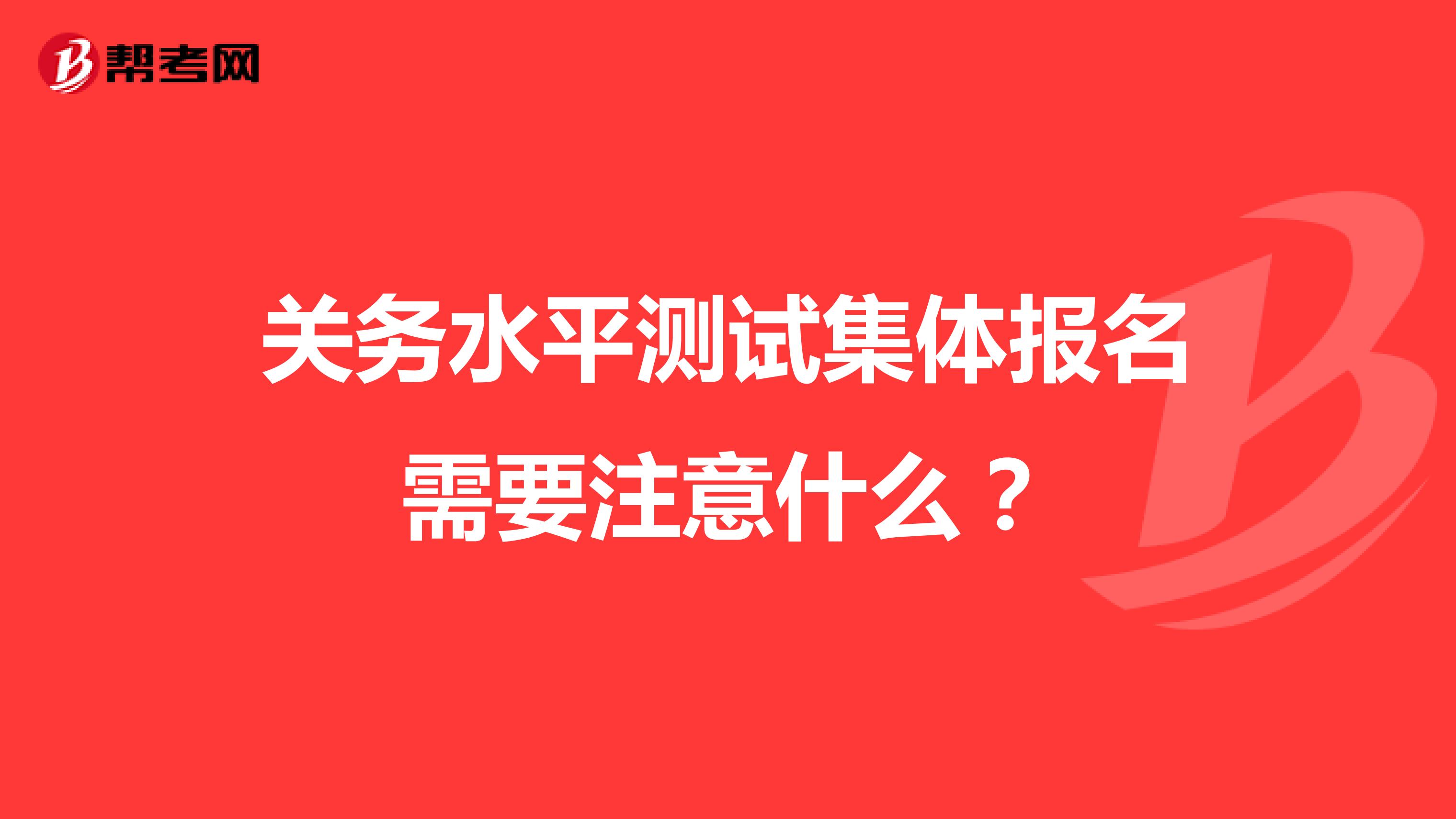 关务水平测试集体报名需要注意什么？