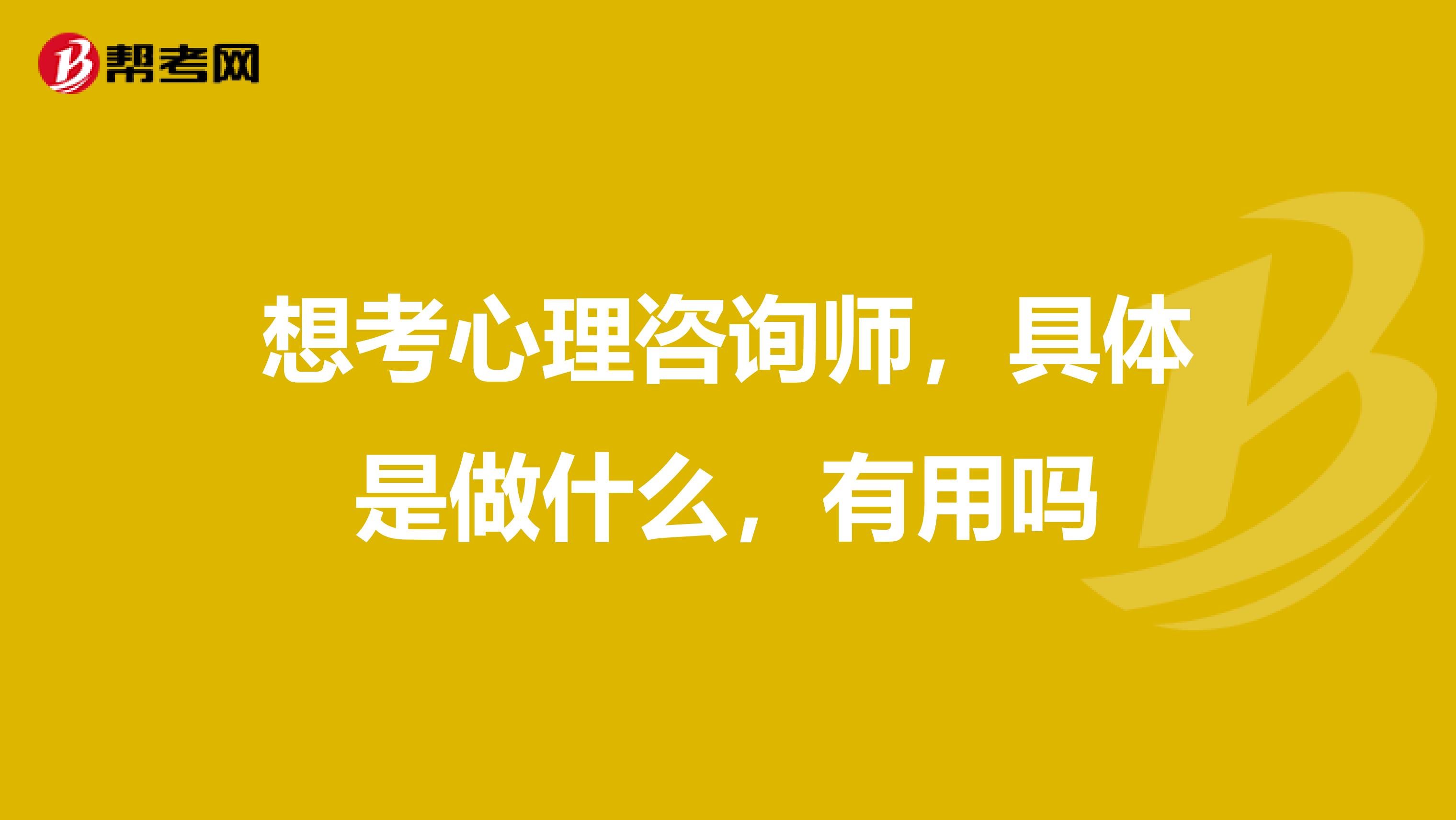 想考心理咨询师,具体是做什么,有用吗