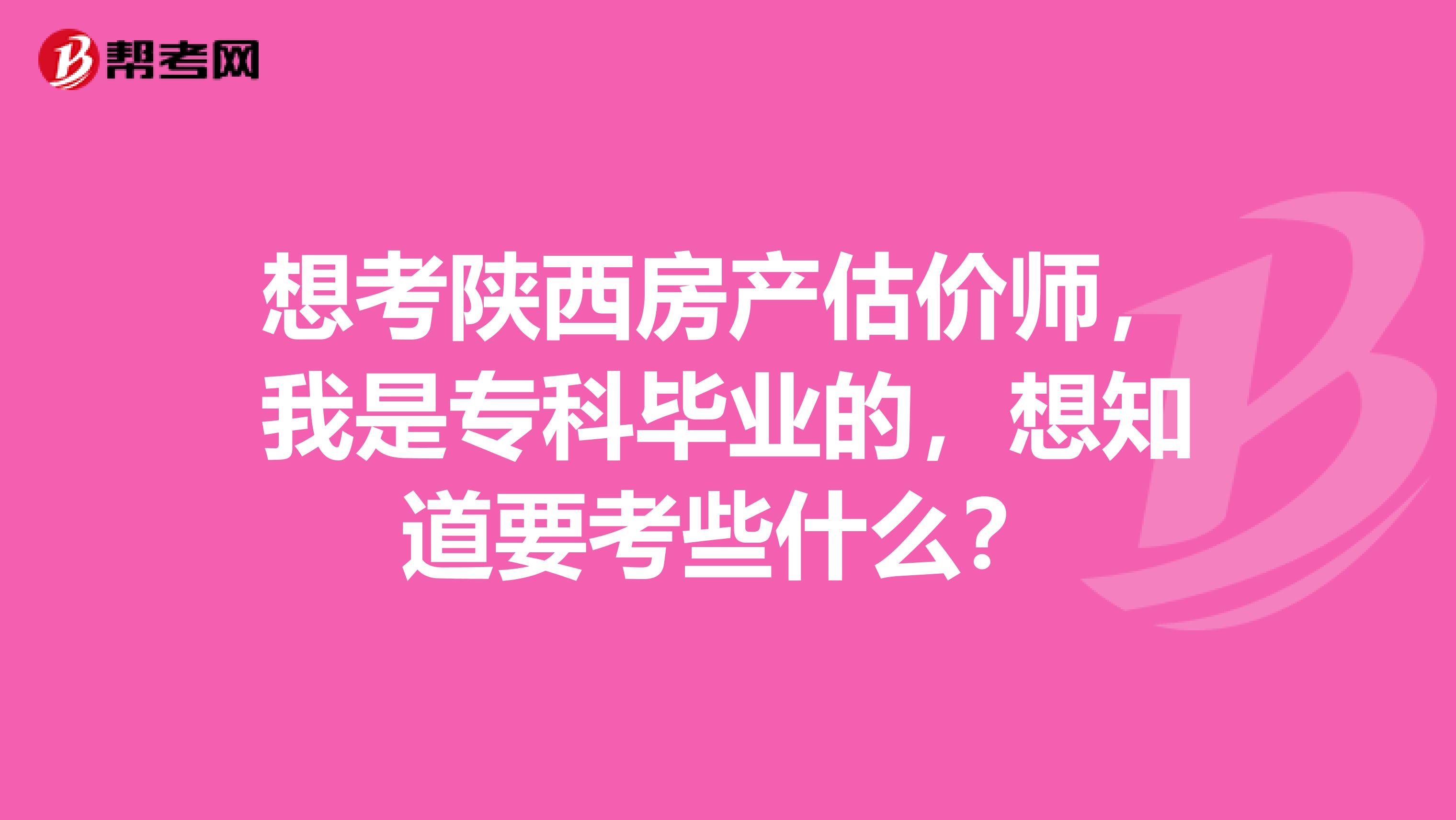 想考陕西房产估价师，我是专科毕业的，想知道要考些什么？