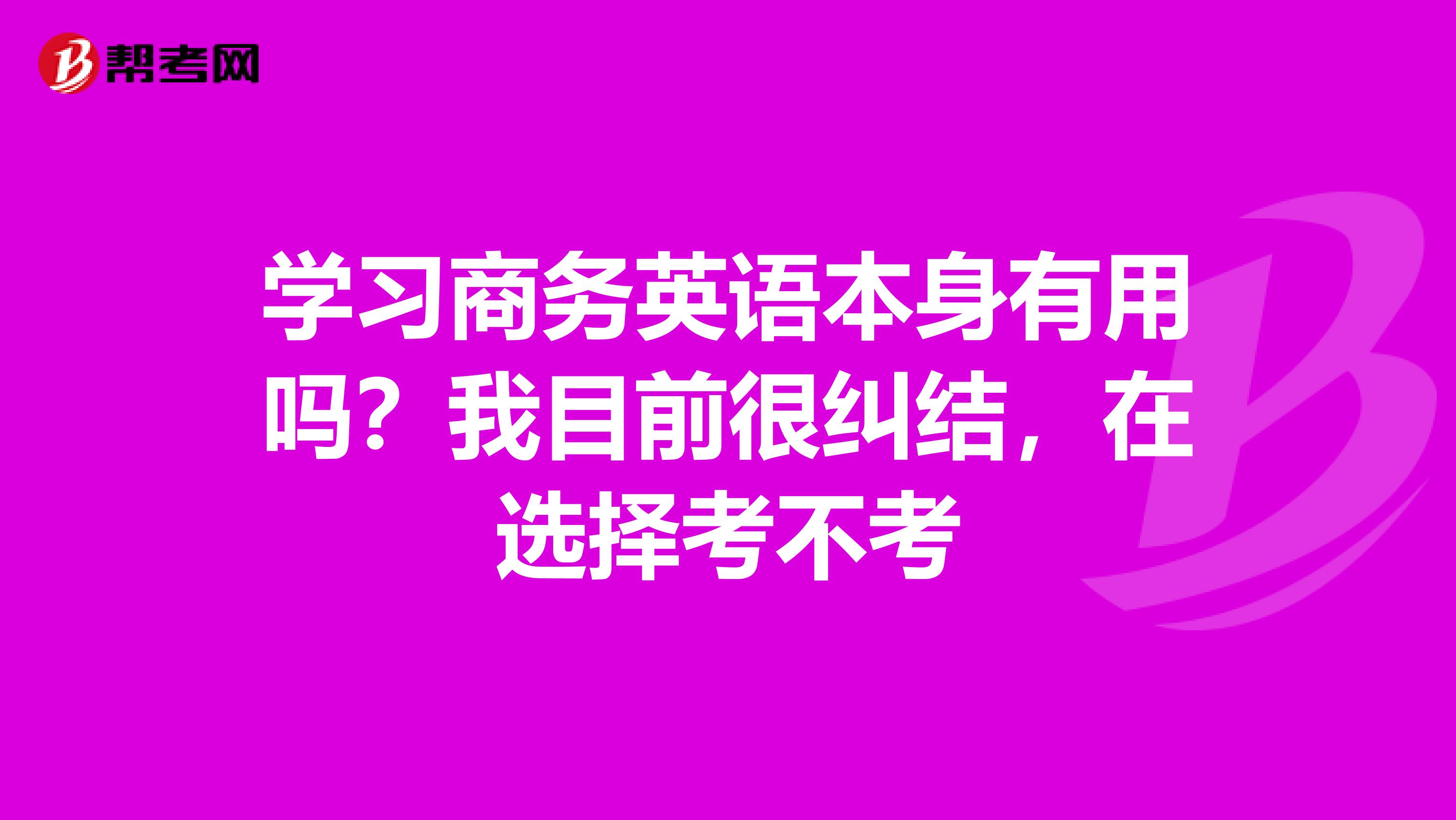 学习商务英语本身有用吗？我目前很纠结，在选择考不考