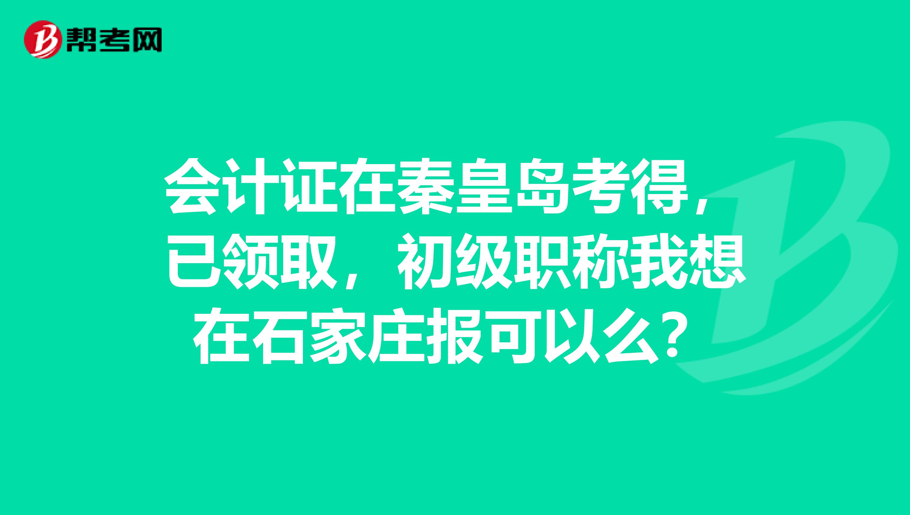 会计证在秦皇岛考得,已领取,初级职称我想在石家庄报可以么?
