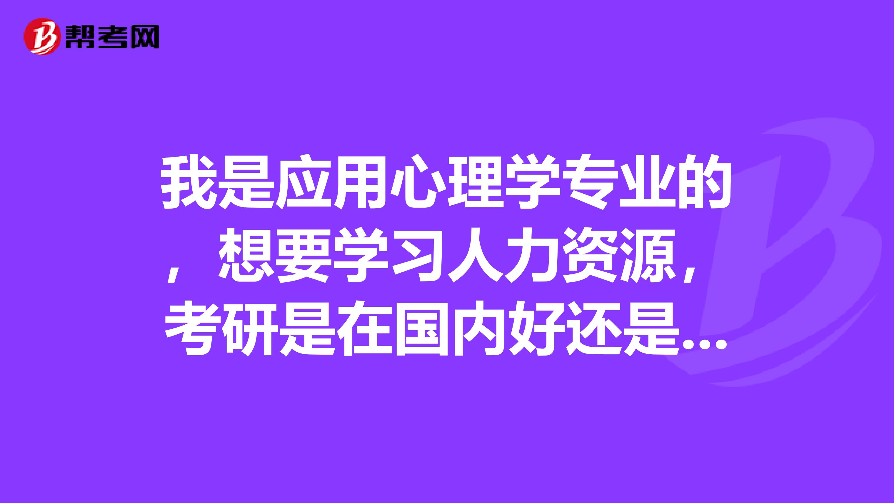 我是應(yīng)用心理學(xué)專業(yè)的，想要學(xué)習(xí)人力資源，考研是在國內(nèi)好還是國外留學(xué)比較好，哪個對以后的發(fā)展幫助更大