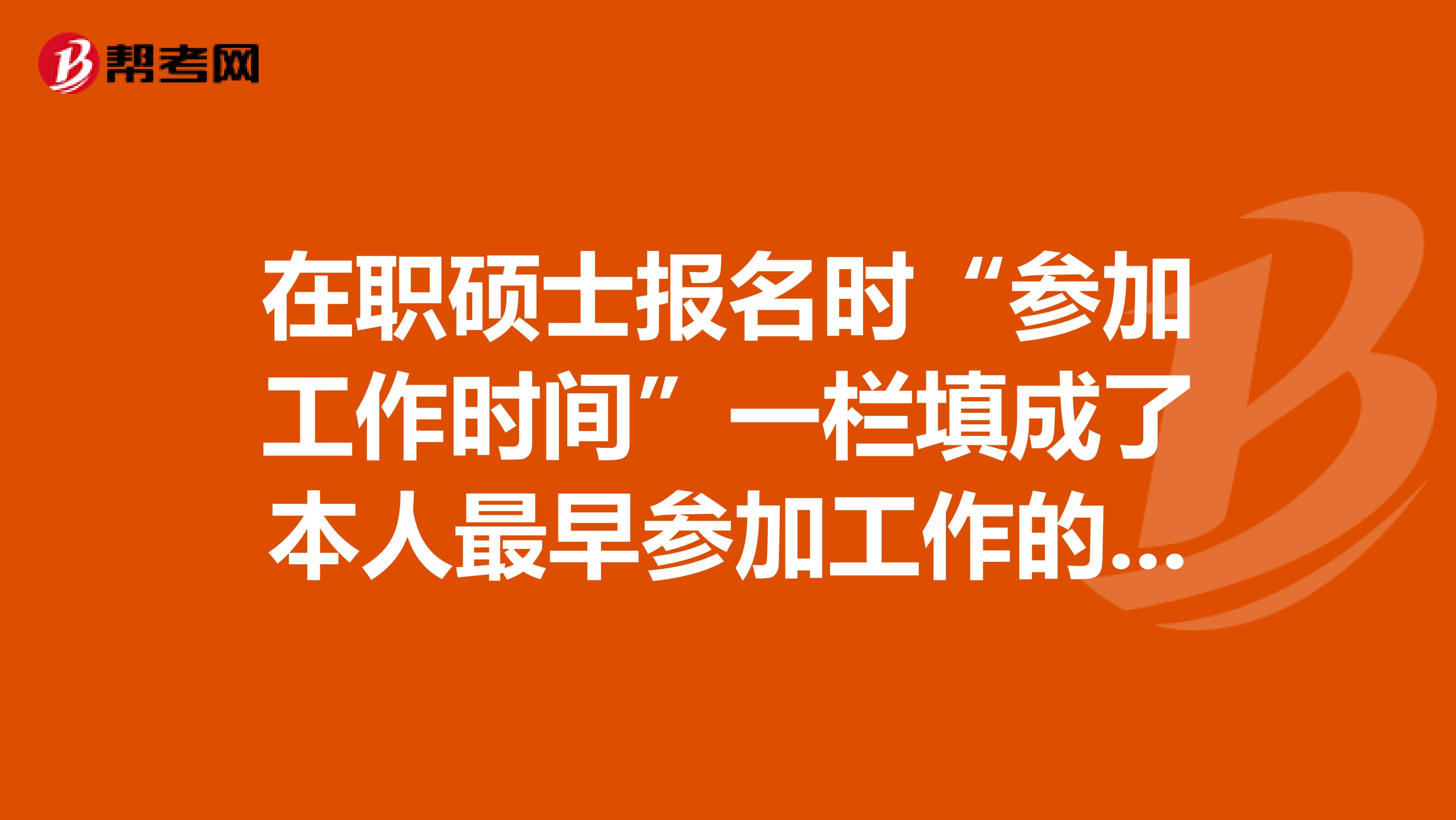 在职硕士报名时“参加工作时间”一栏填成了本人最早参加工作的时间，不是在现单位的时间，有影响吗？