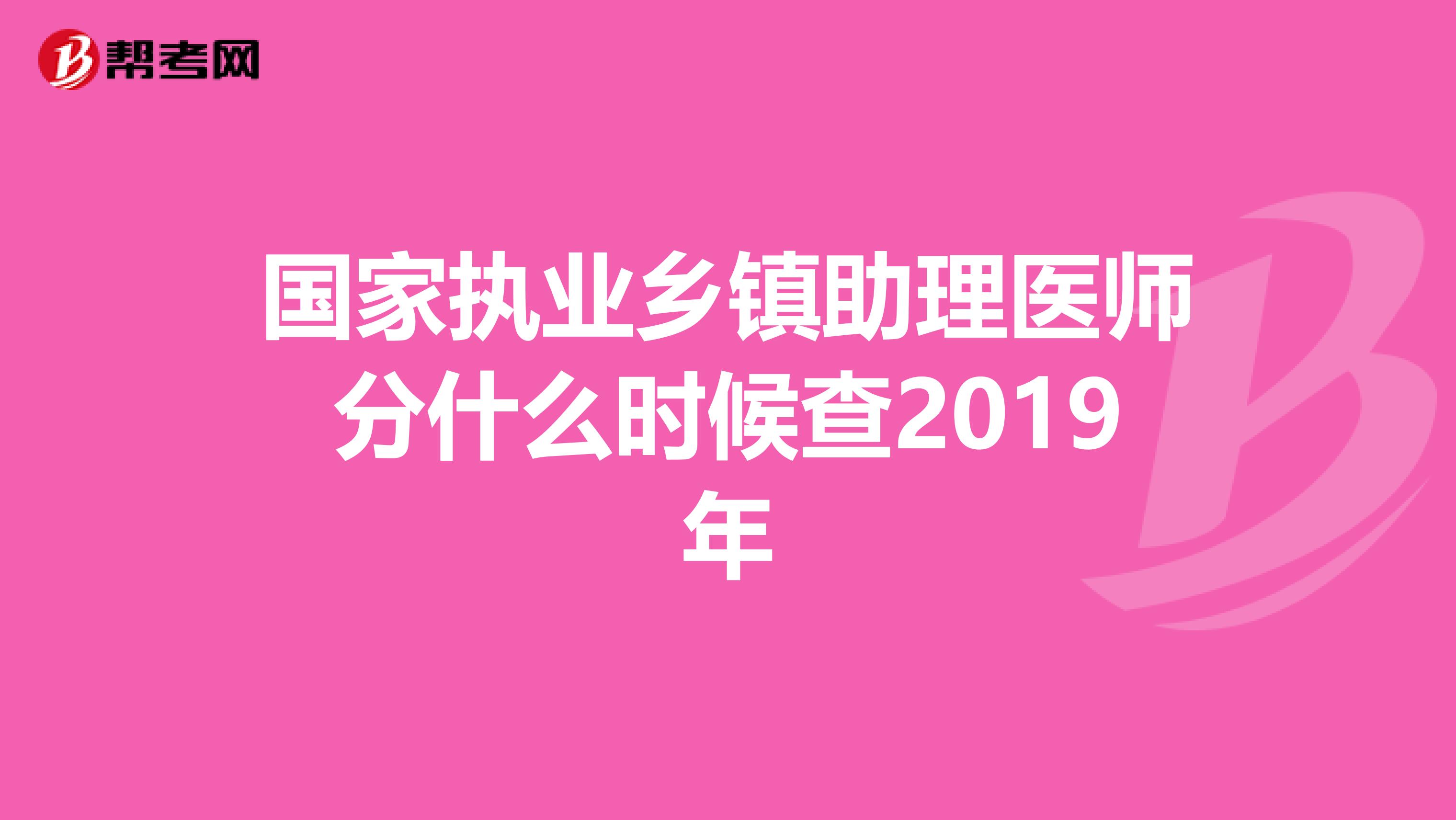 国家执业乡镇助理医师分什么时候查2019年