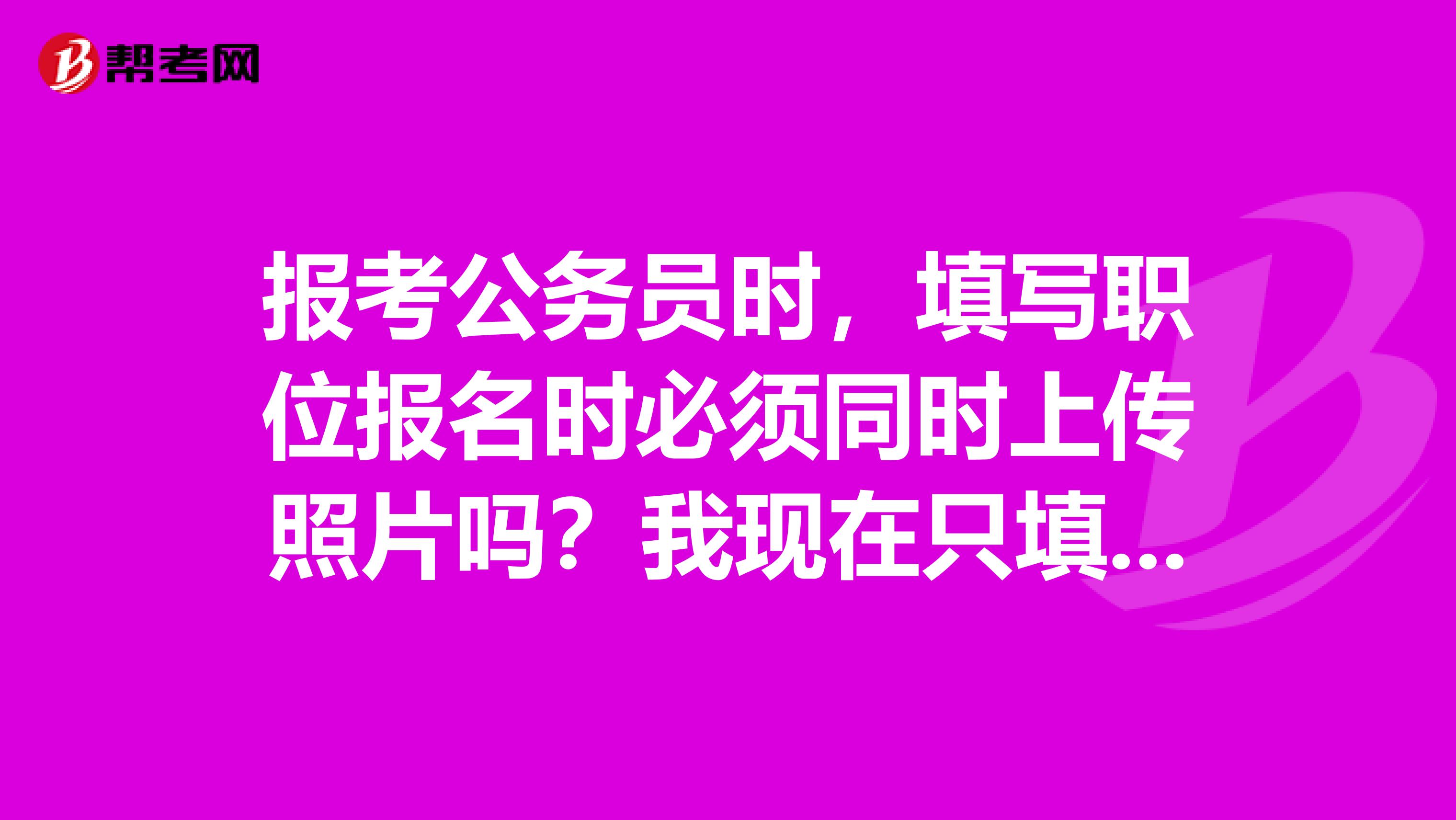 报考公务员时,填写职位报名时必须同时上传照片吗?我现在只填报了职位,没有上传照片,一直没审核