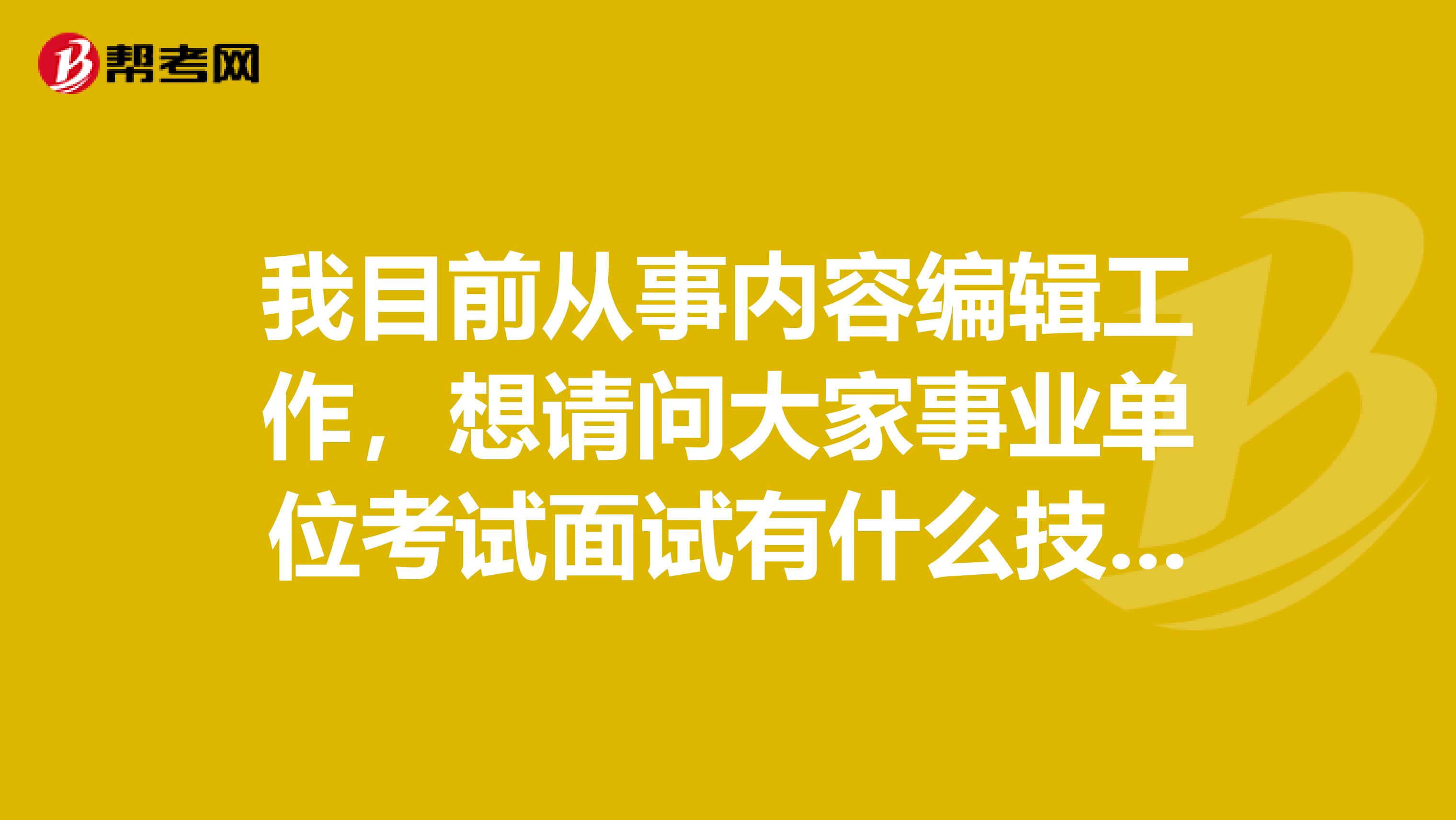 我目前从事内容编辑工作，想请问大家事业单位考试面试有什么技巧吗？