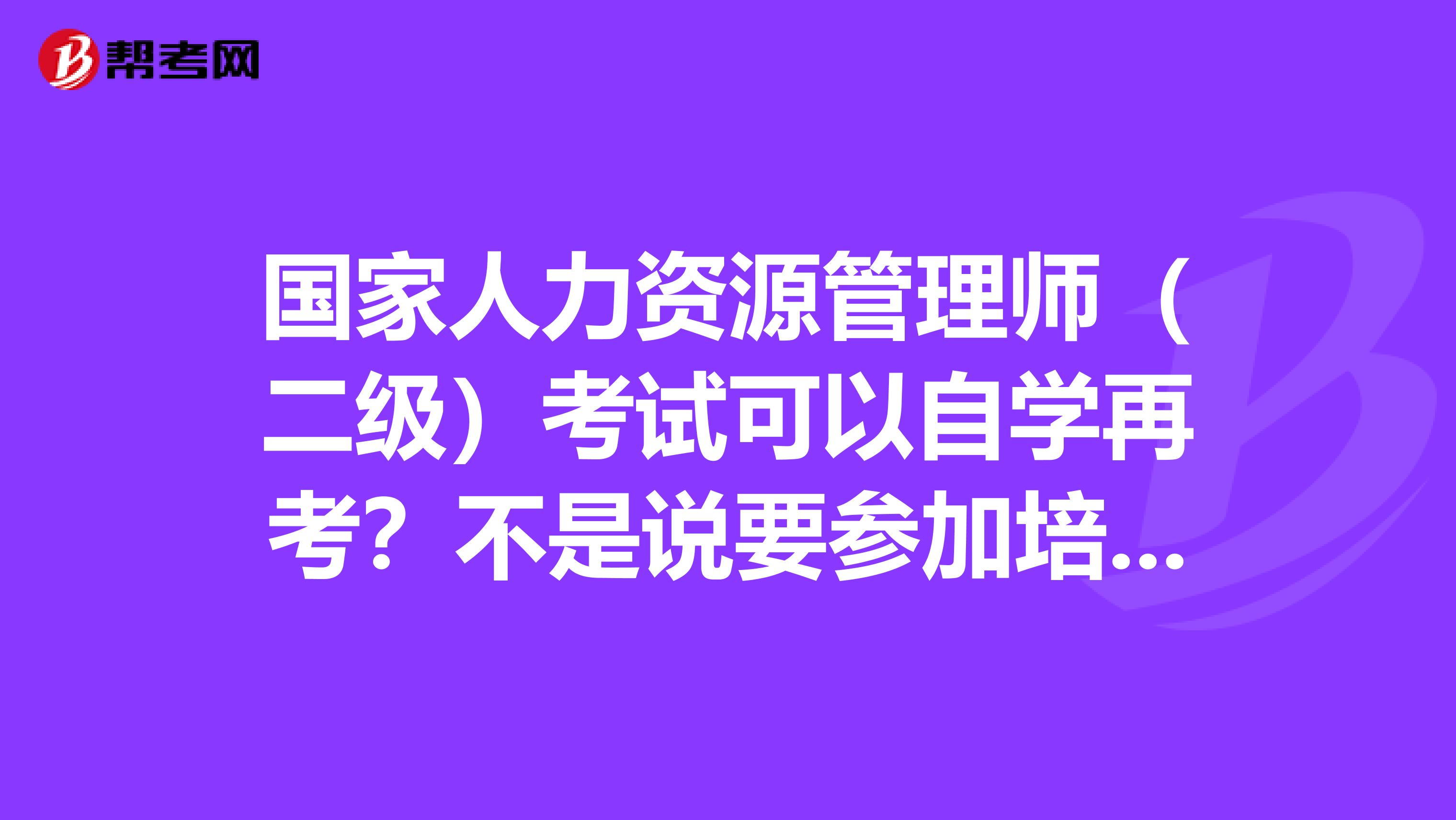 国家人力资源管理师（二级）考试可以自学再考？不是说要参加培训，获得毕（结）业证书才可以吗？