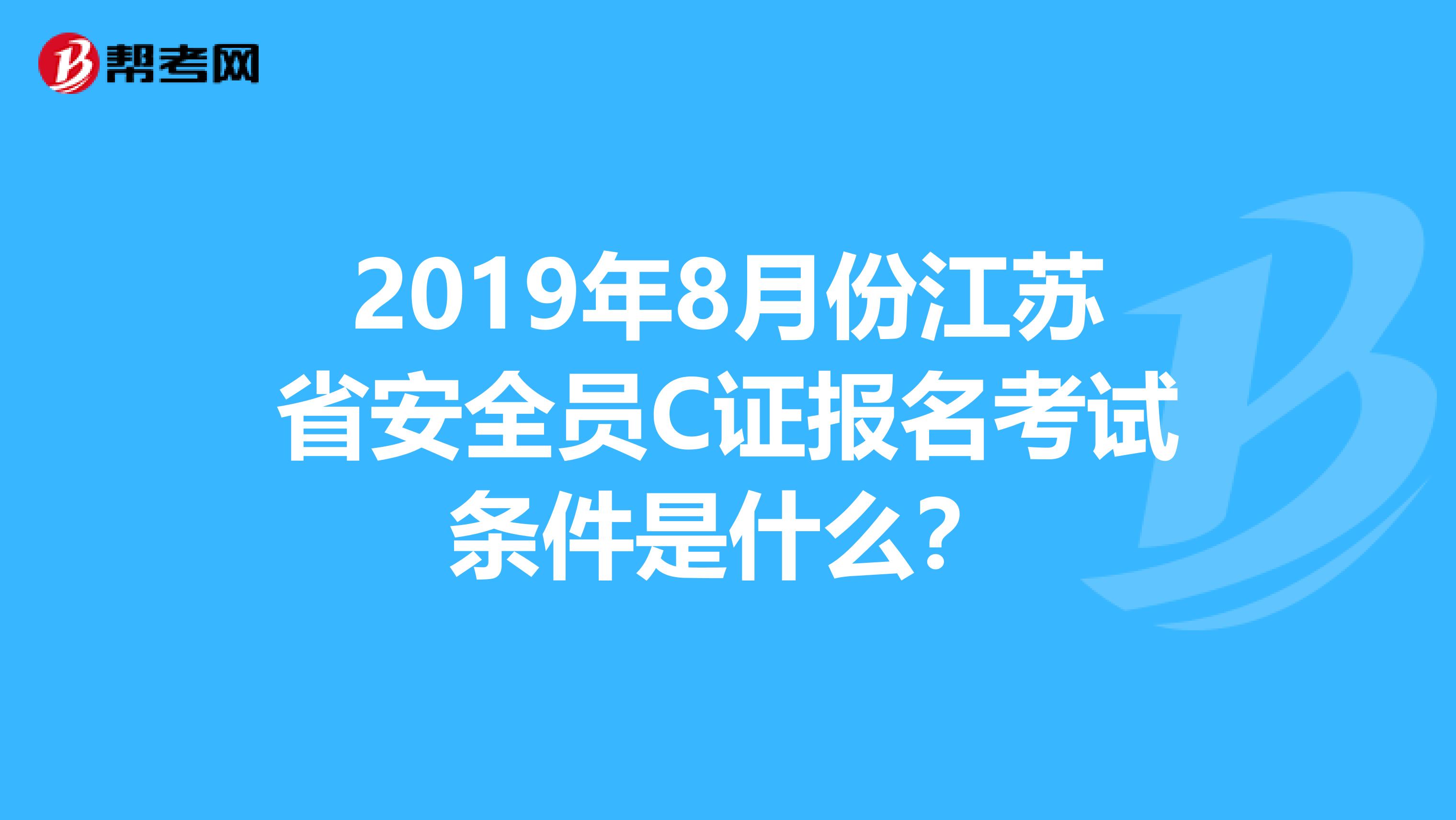2019年8月份江苏省安全员C证报名考试条件是什么?