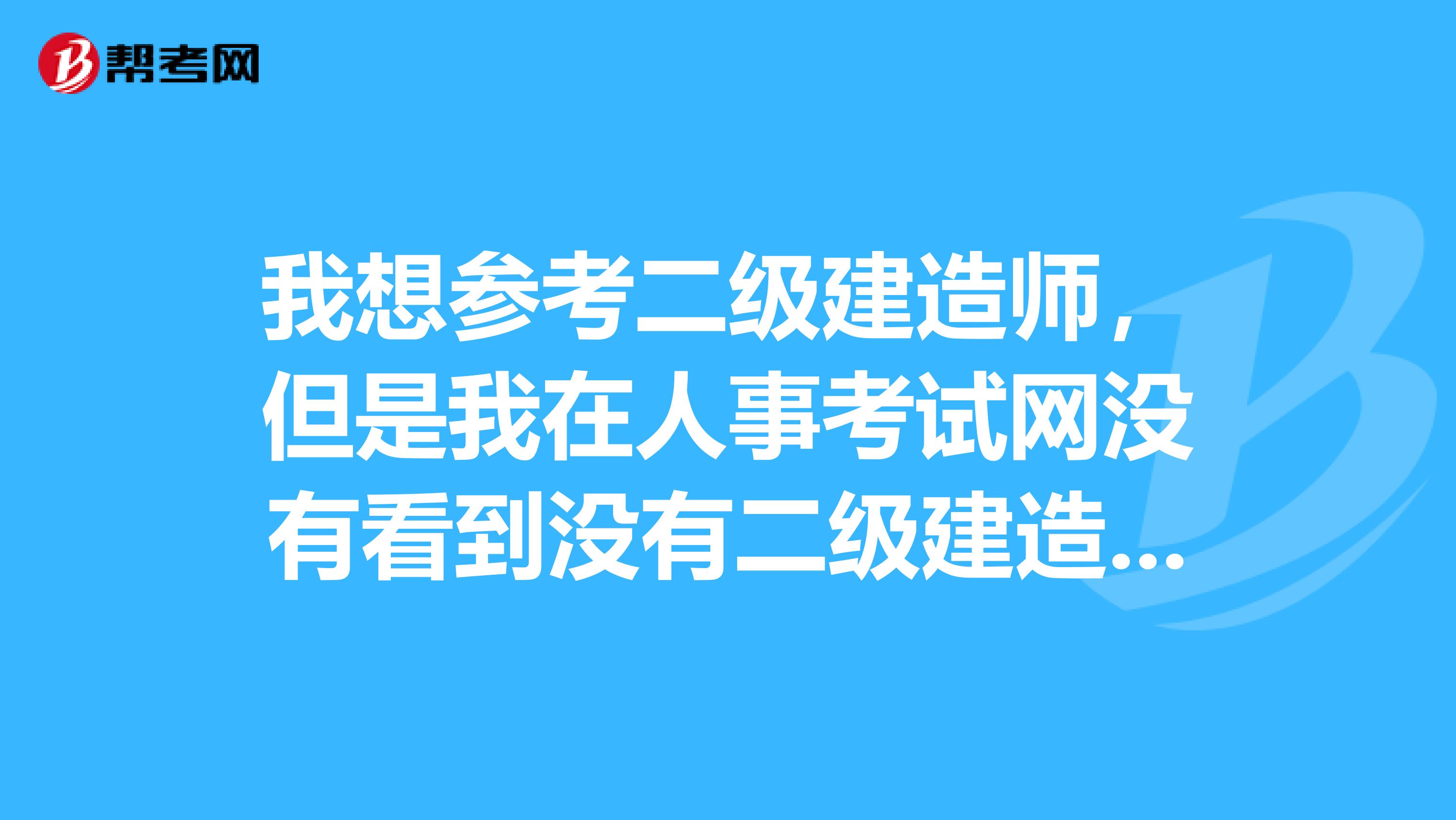 我想参考二级建造师,但是我在人事考试网没有看到没有二级建造师考试的的考试的选项,现在人在四川想去重庆考试