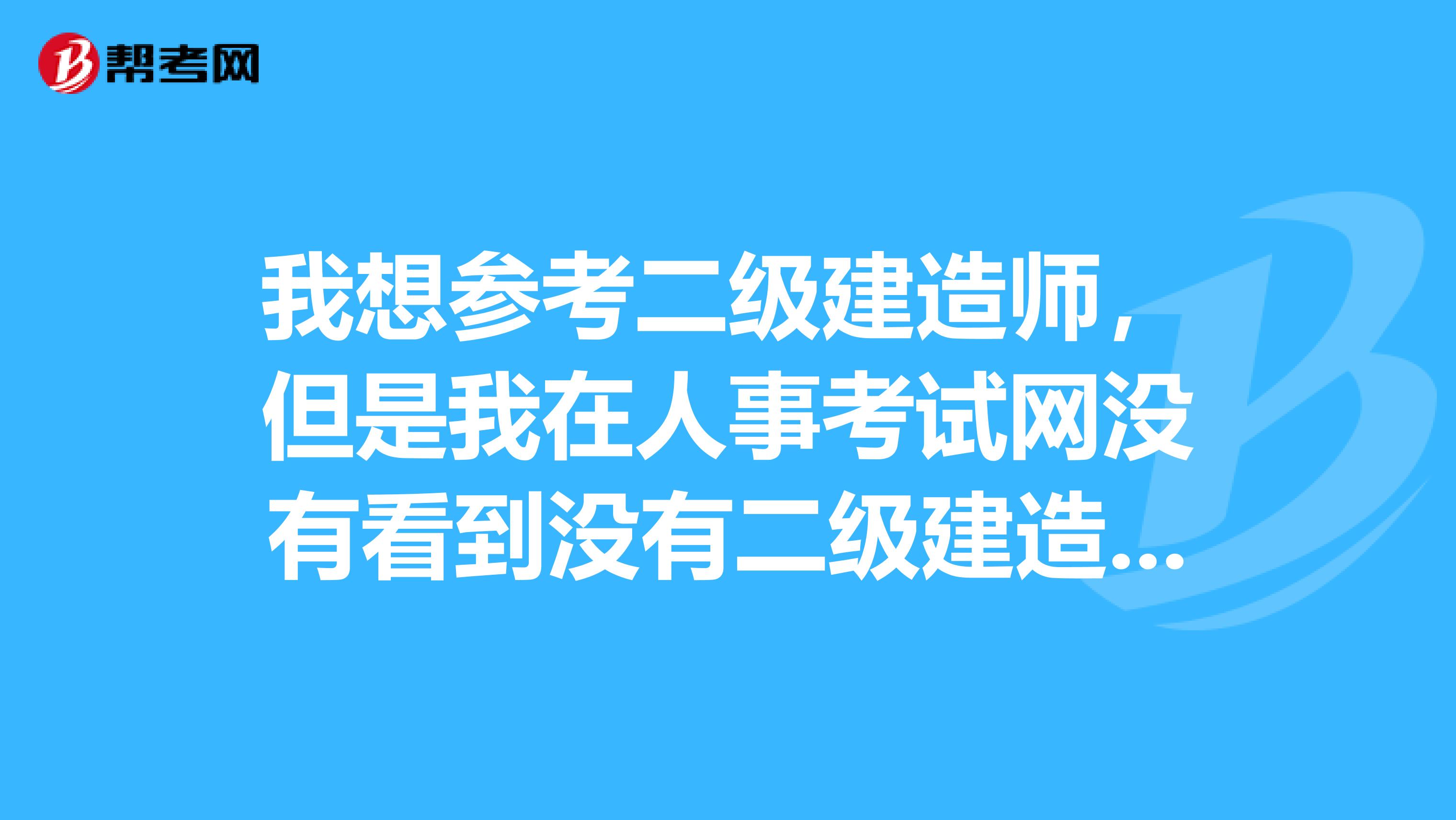 我想参考二级建造师，但是我在人事考试网没有看到没有二级建造师考试的的考试的选项，现在人在四川想去重庆考试