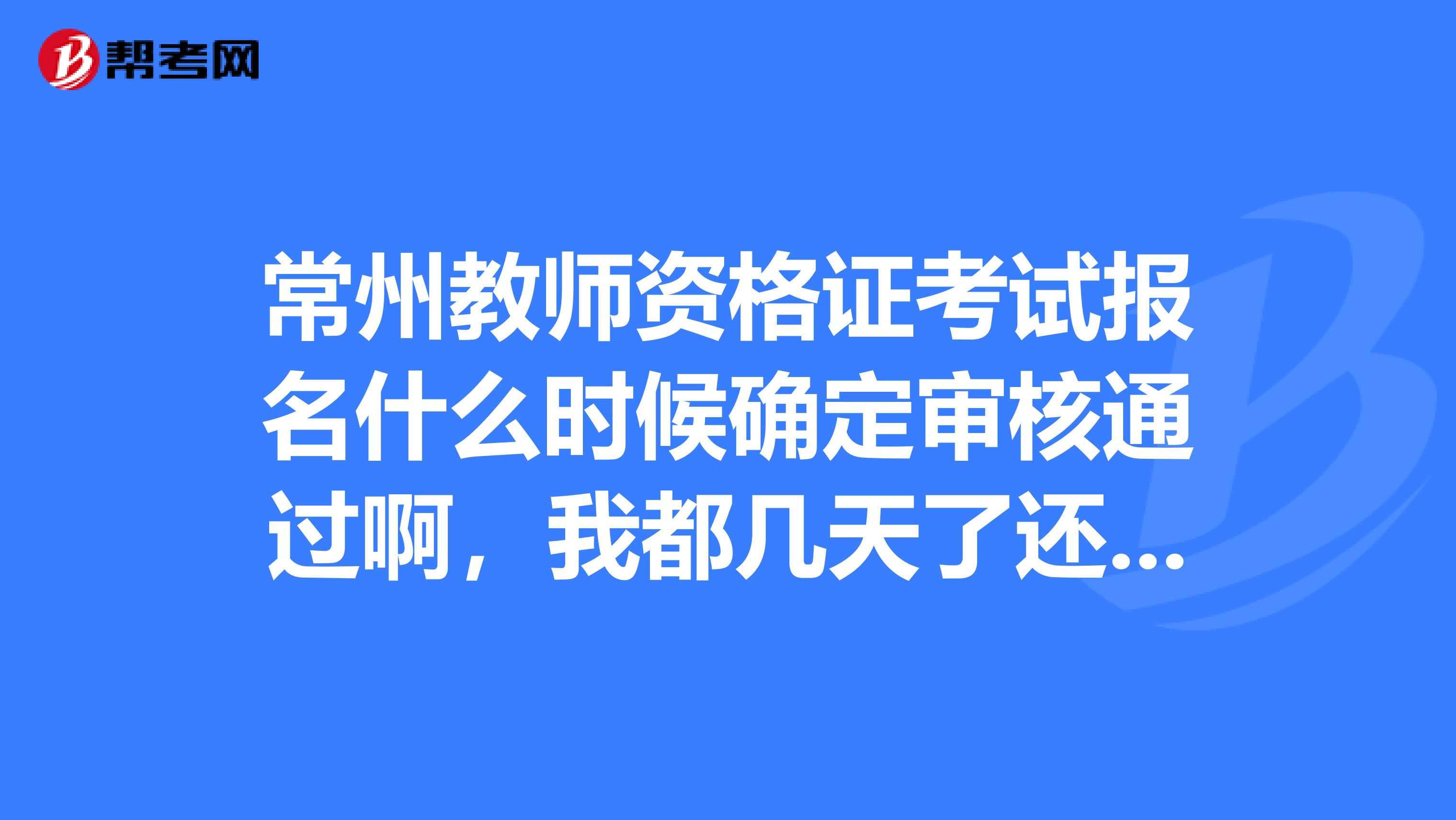 常州教师资格证考试报名什么时候确定审核通过啊,我都几天了还是未审核