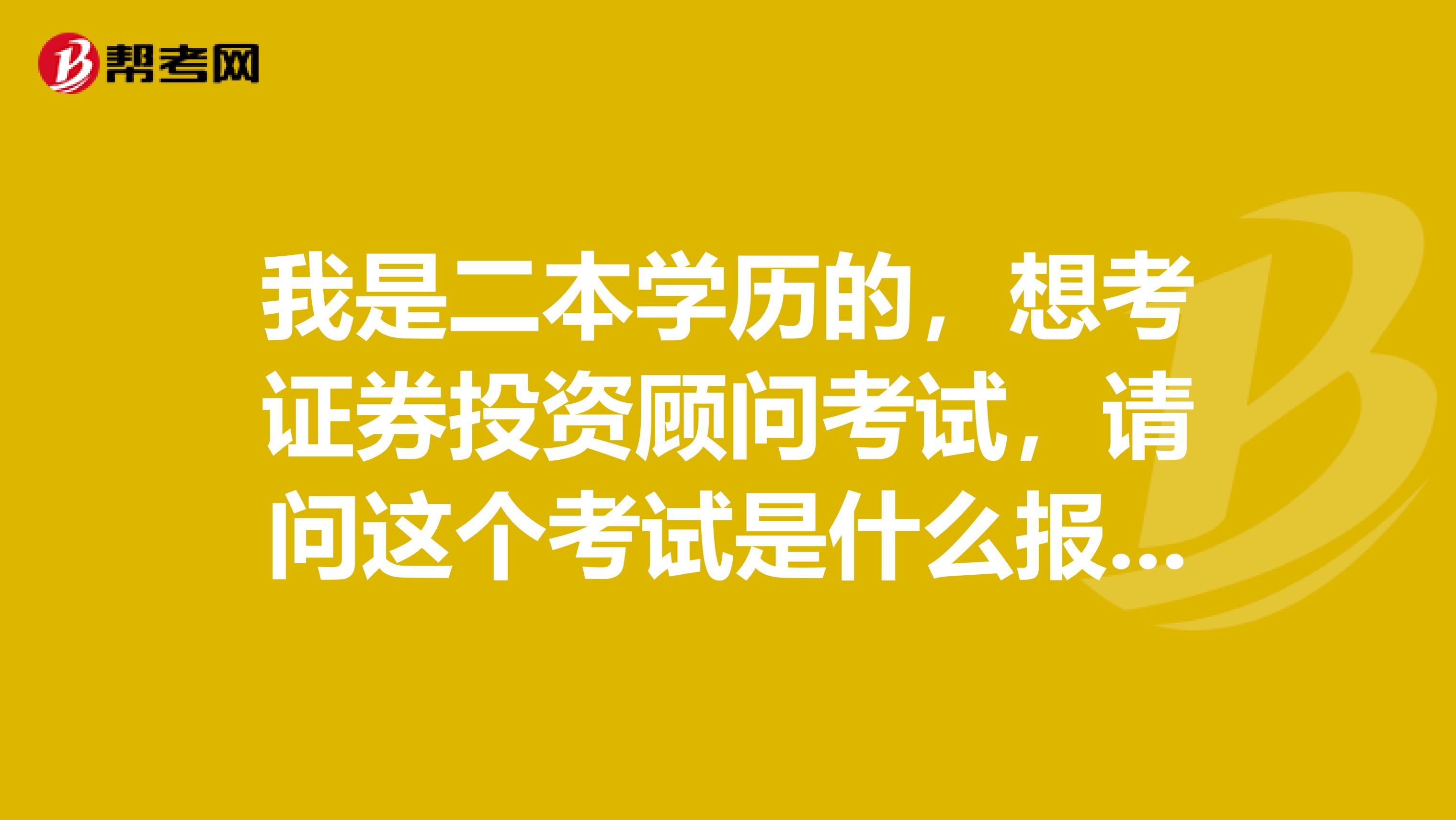 我是二本學(xué)歷的，想考證券投資顧問考試，請問這個考試是什么報名條件
