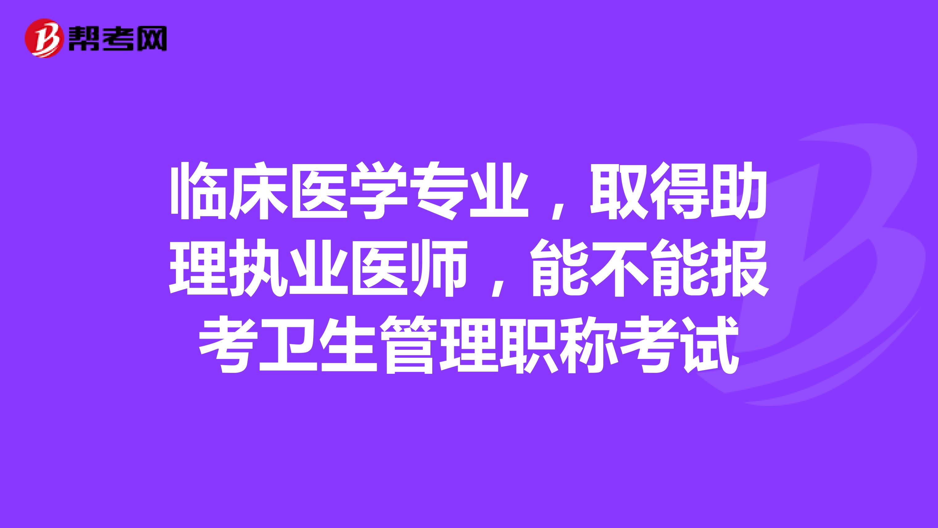 临床医学专业,取得助理执业医师,能不能报考卫生管理职称考试