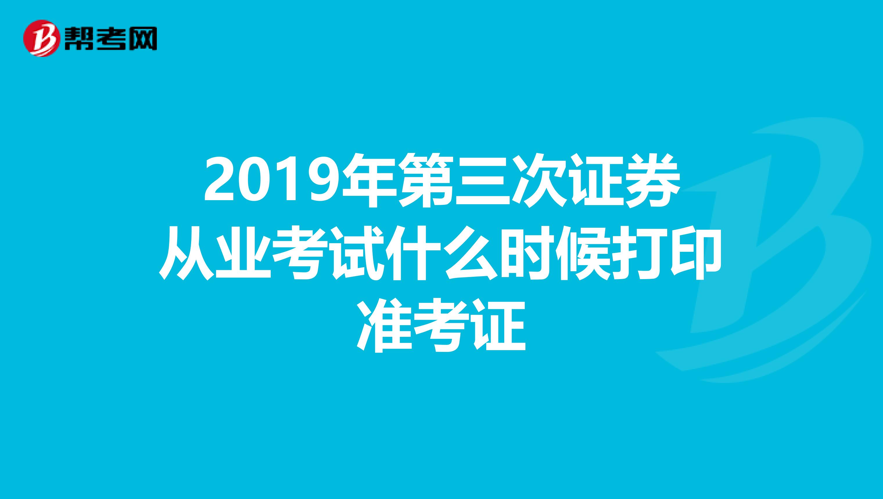 2019年第三次证券从业考试什么时候打印准考证