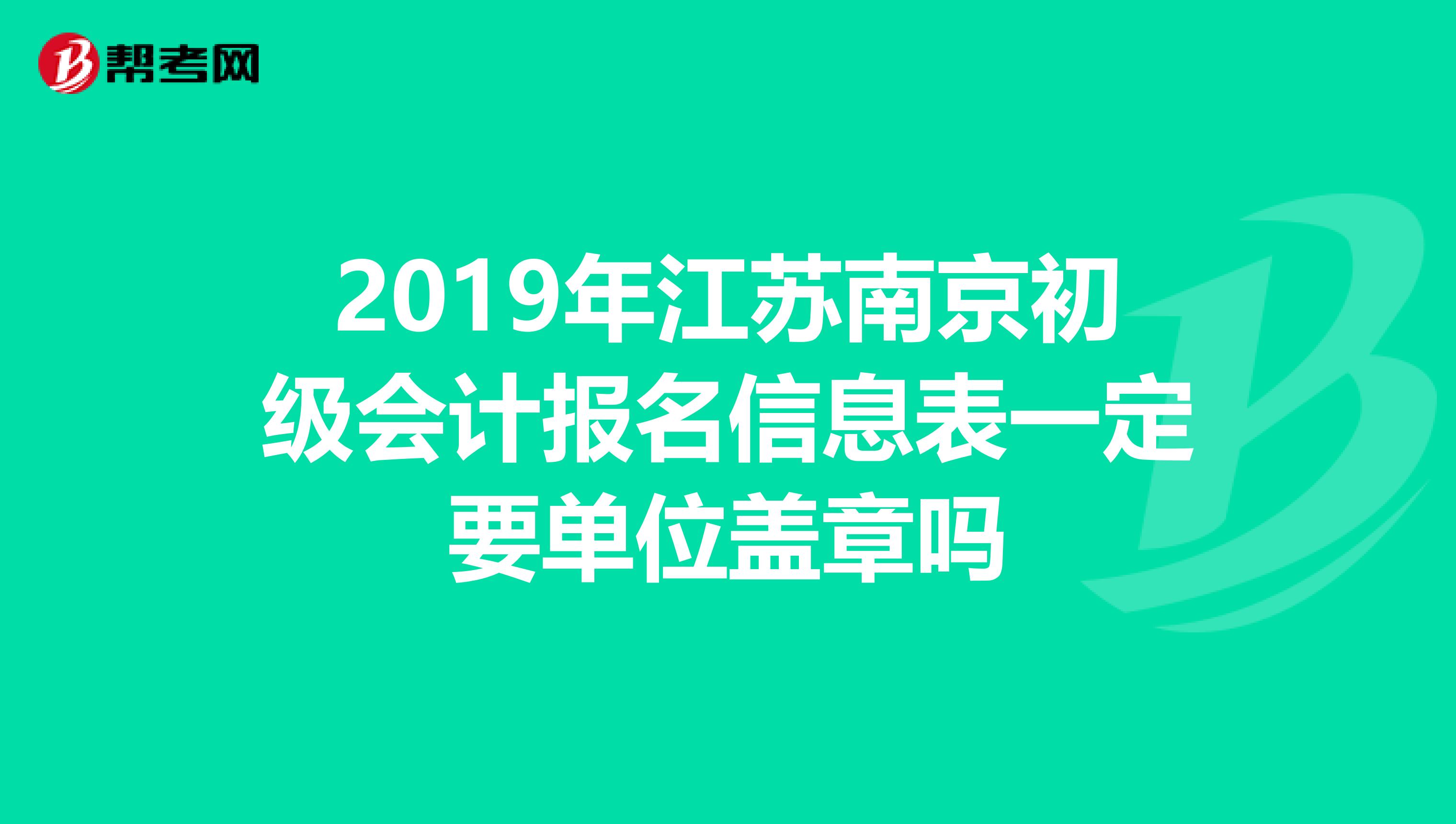 2019年江苏南京初级会计报名信息表一定要单位盖章吗
