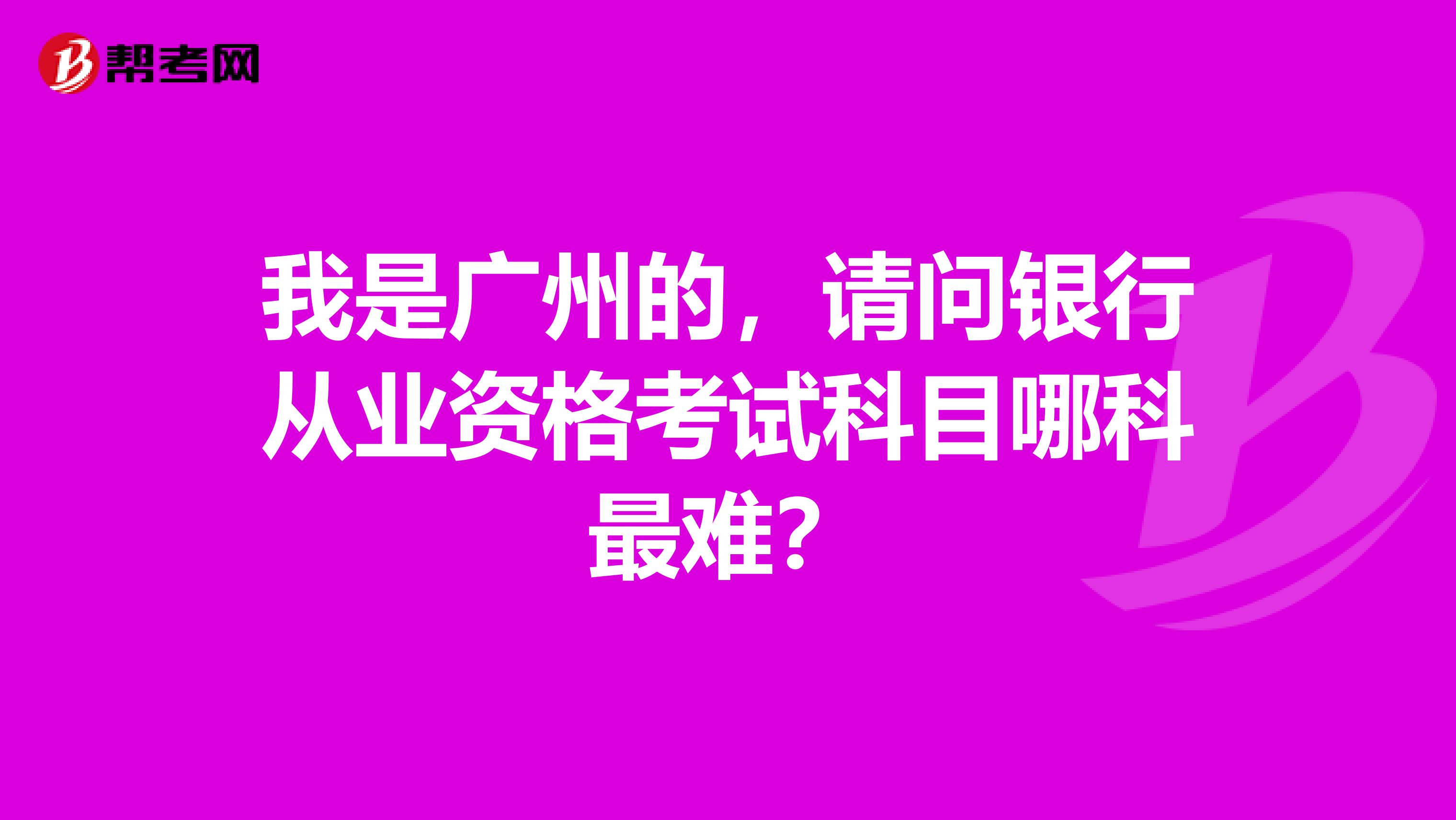 我是广州的,请问银行从业资格考试科目哪科最难?