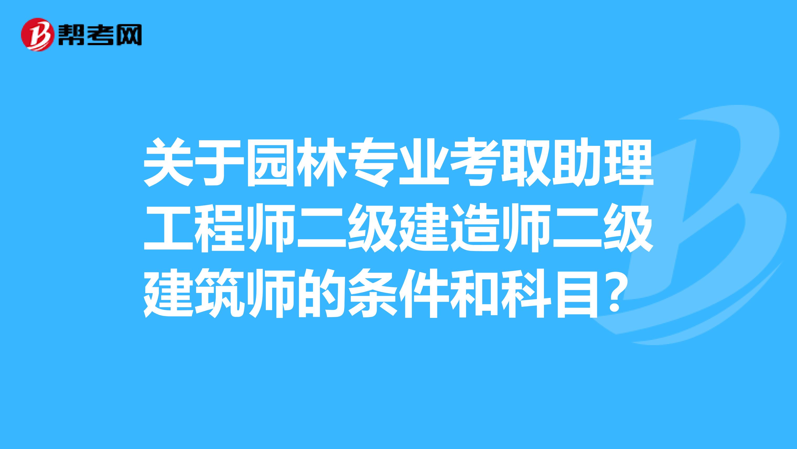 关于园林专业考取助理工程师二级建造师二级建筑师的条件和科目?