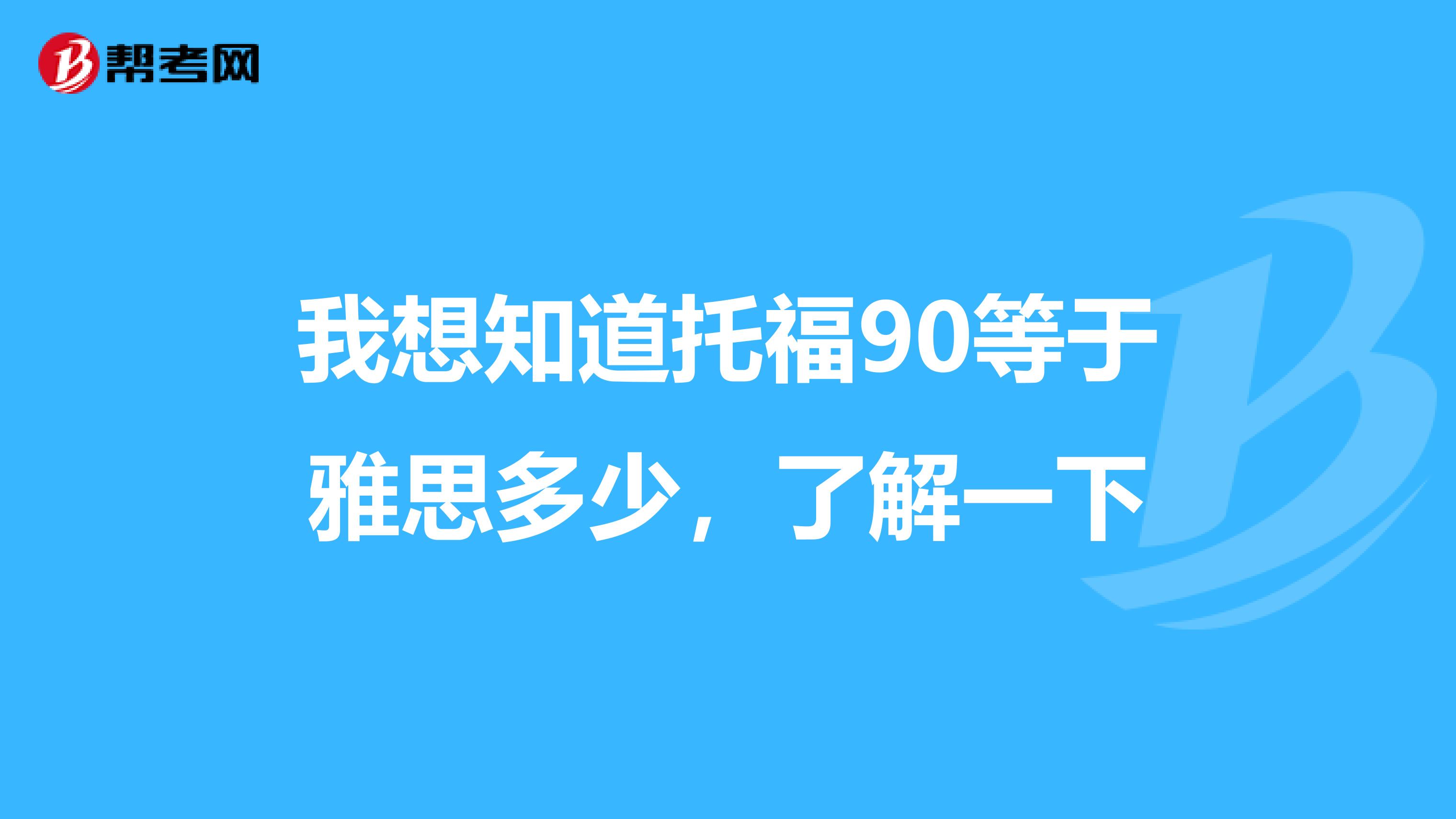 我想知道托福90等于雅思多少，了解一下