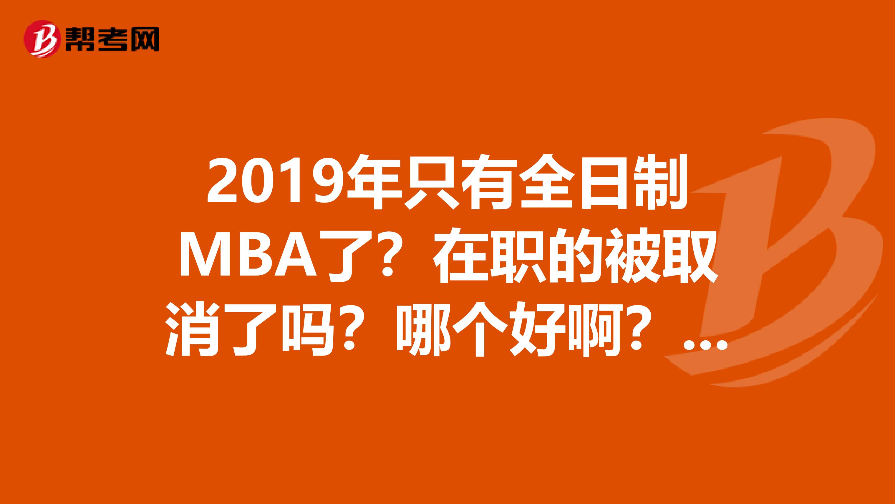 2019年只有全日制MBA了?在职的被取消了吗?哪个好啊?求解惑。。。