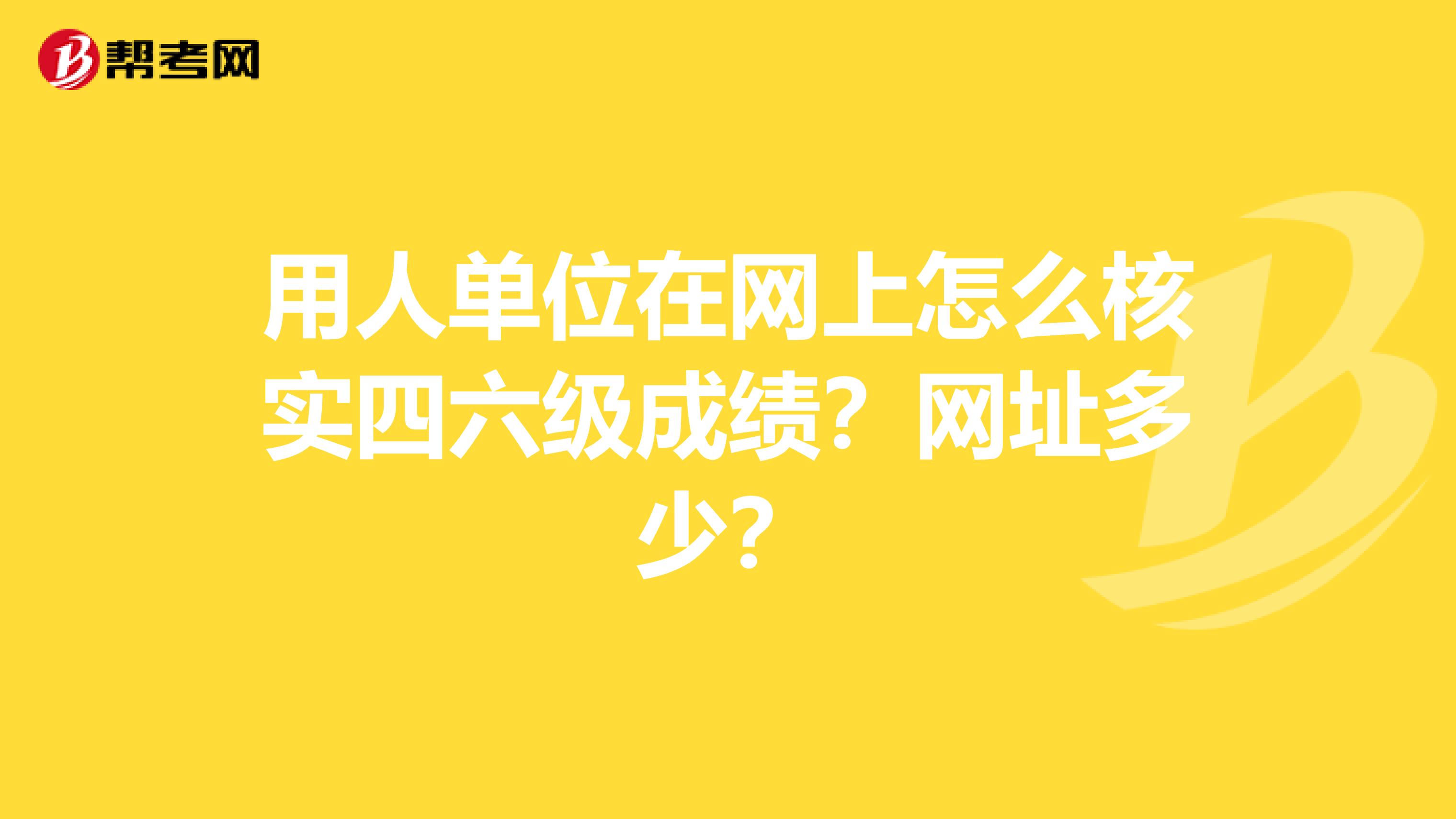 用人单位在网上怎么核实四六级成绩?网址多少?