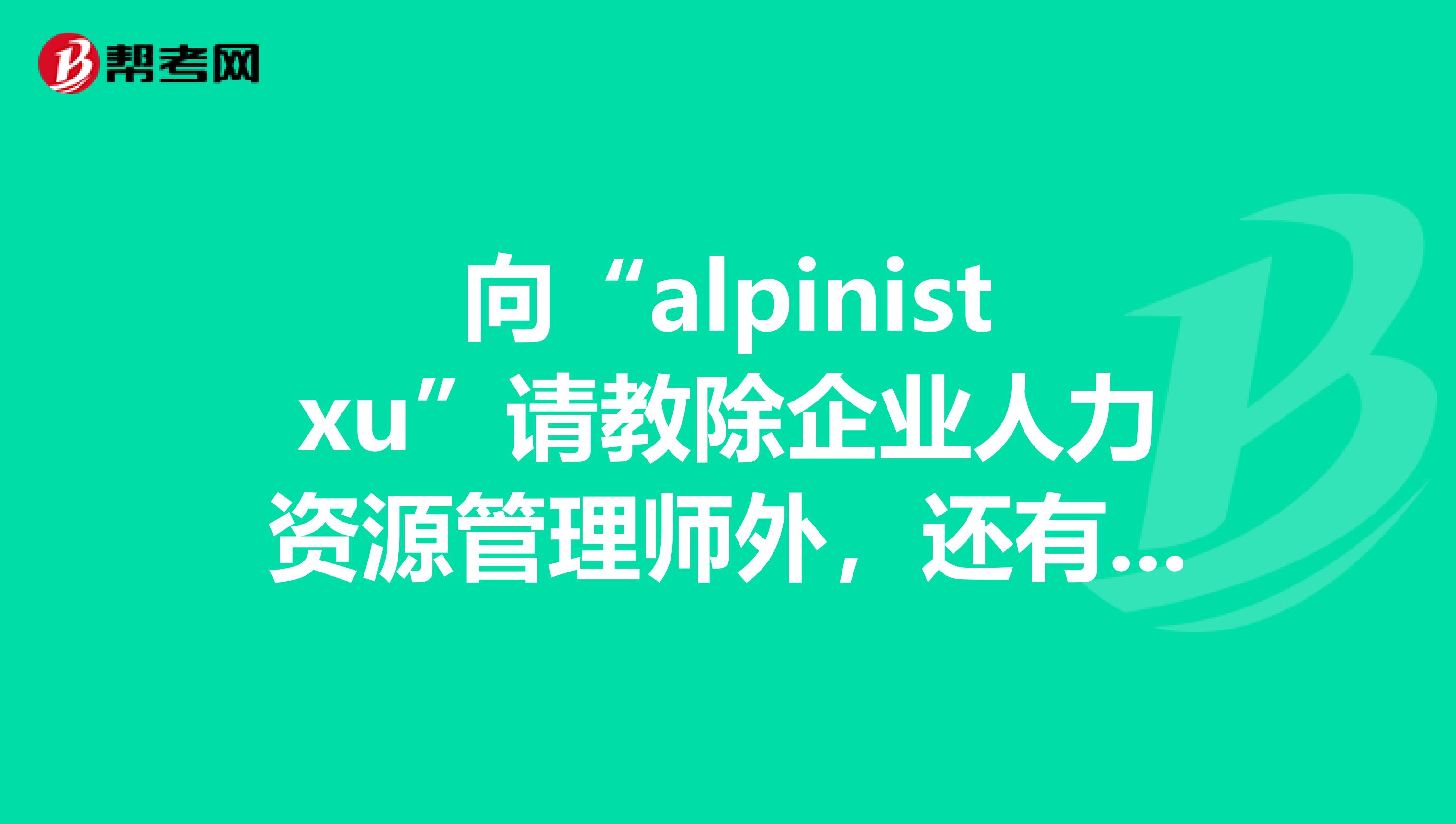 向“alpinistxu”请教除企业人力资源管理师外,还有哪种人力资源认证含金量高?