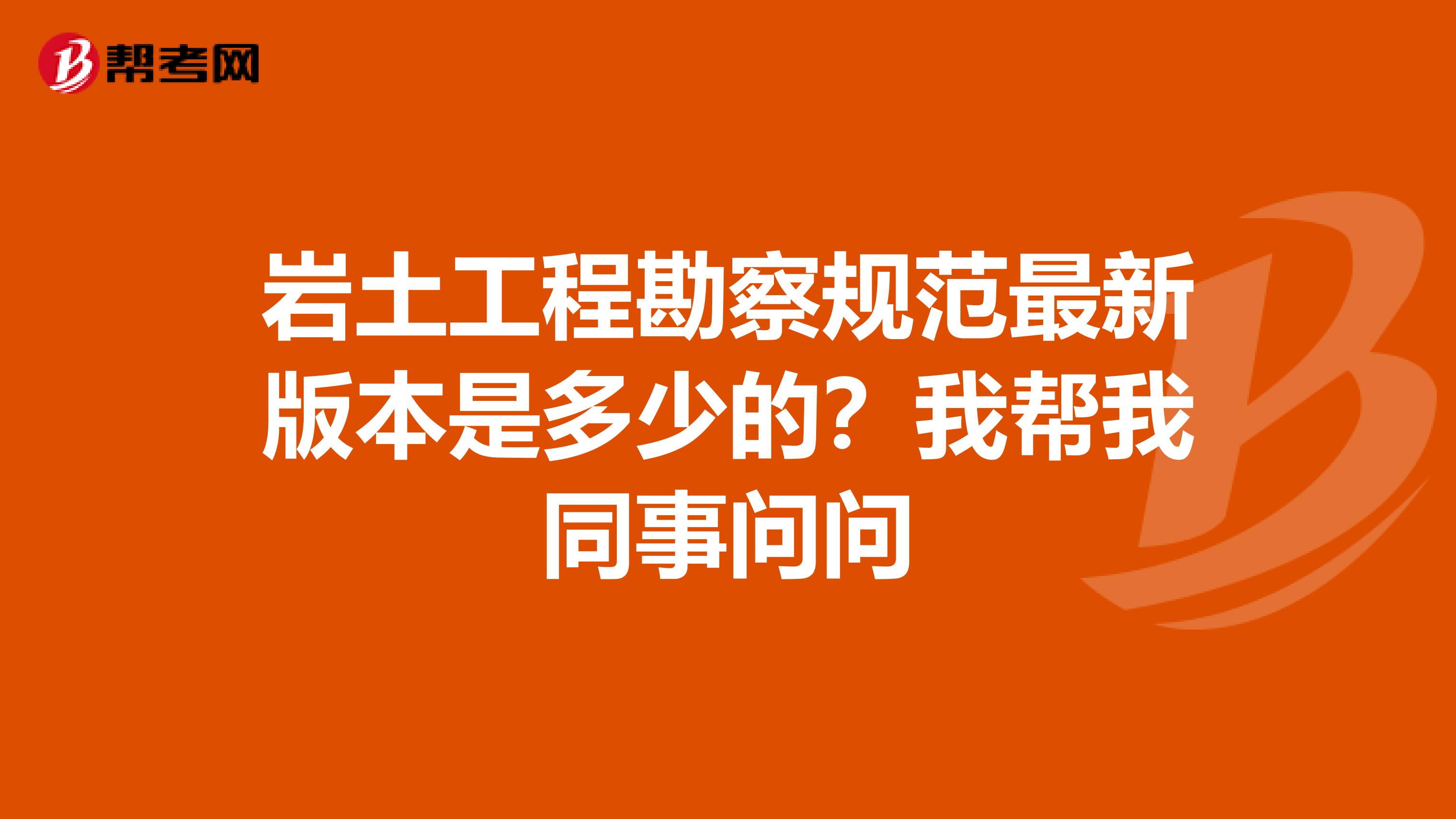 岩土工程勘察规范最新版本是多少的？我帮我同事问问