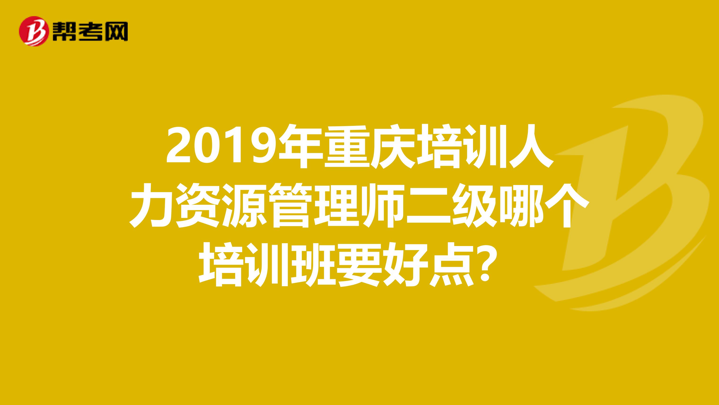 2019年重慶培訓(xùn)人力資源管理師二級哪個培訓(xùn)班要好點？