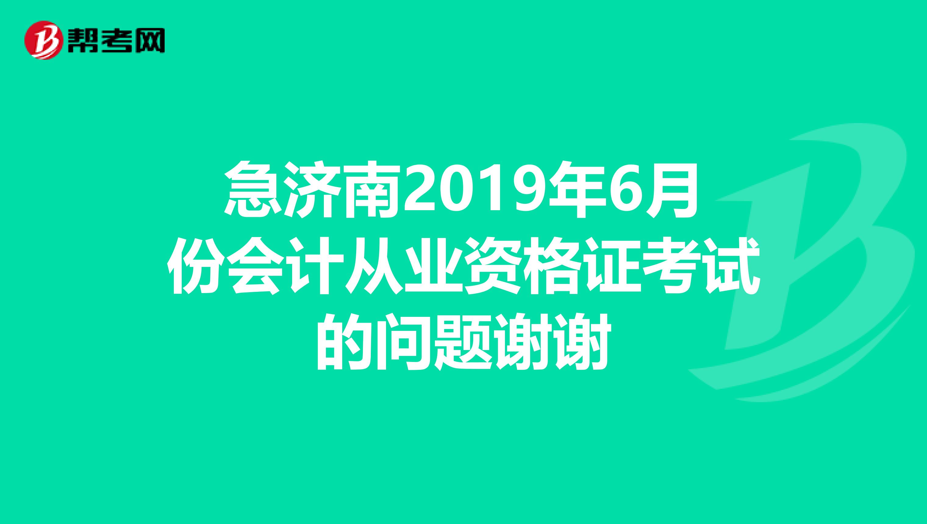 急济南2019年6月份会计从业资格证考试的问题谢谢