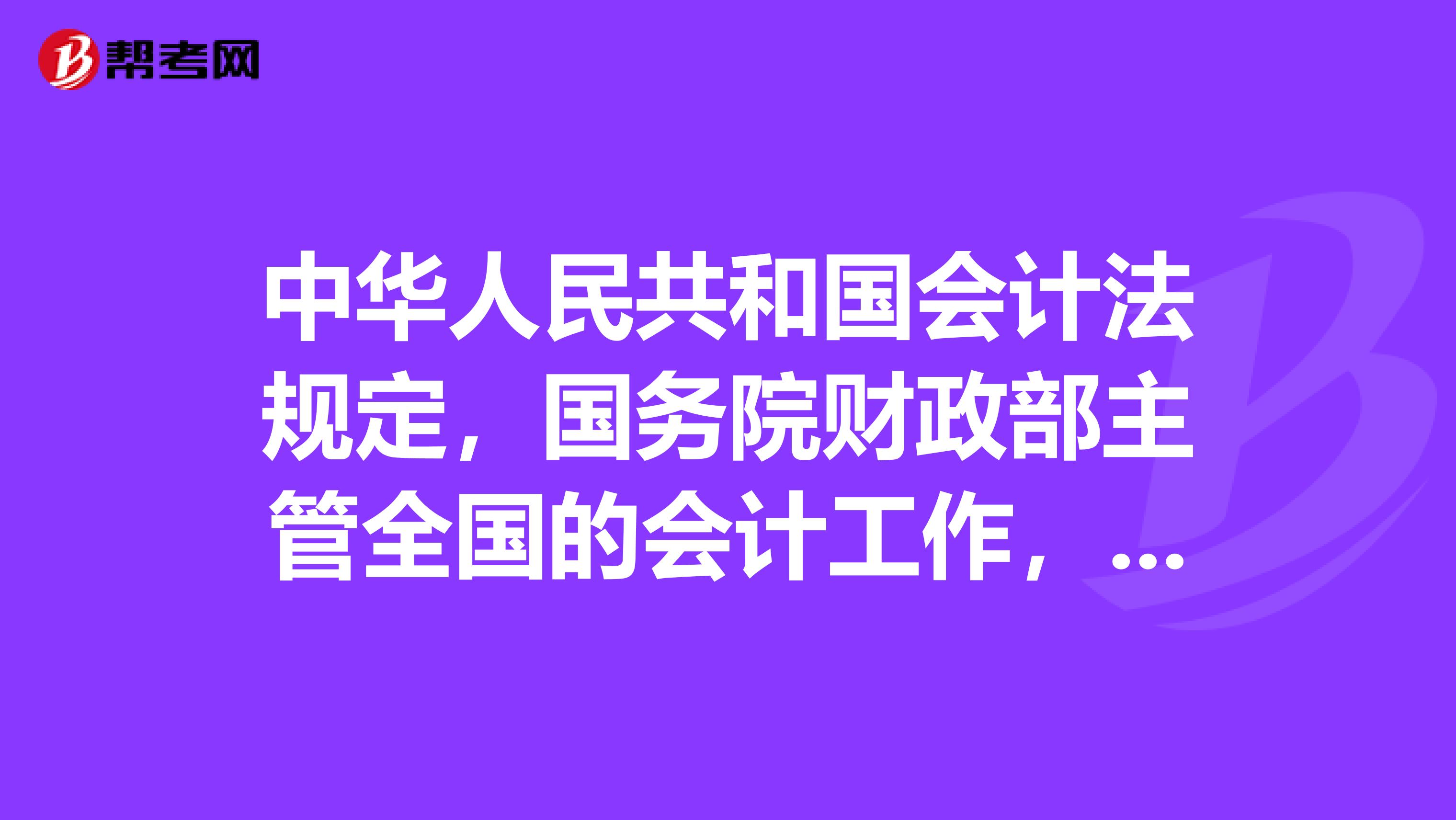 中华人民共和国会计法规定,国务院财政部主管全国的会计工作,管理本行政区域内的会计工作。