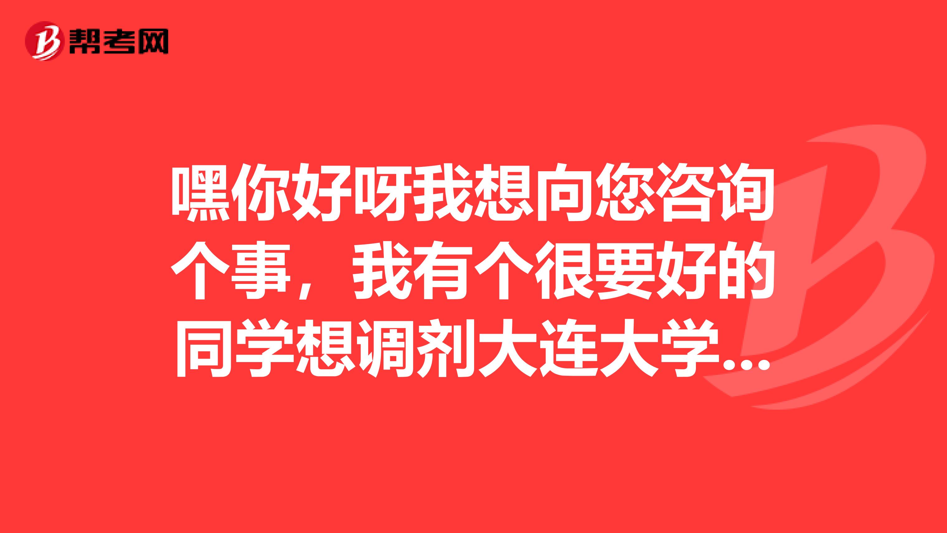 嘿你好呀我想向您咨询个事，我有个很要好的同学想调剂大连大学的日语系，您能帮下忙吗？麻烦您了