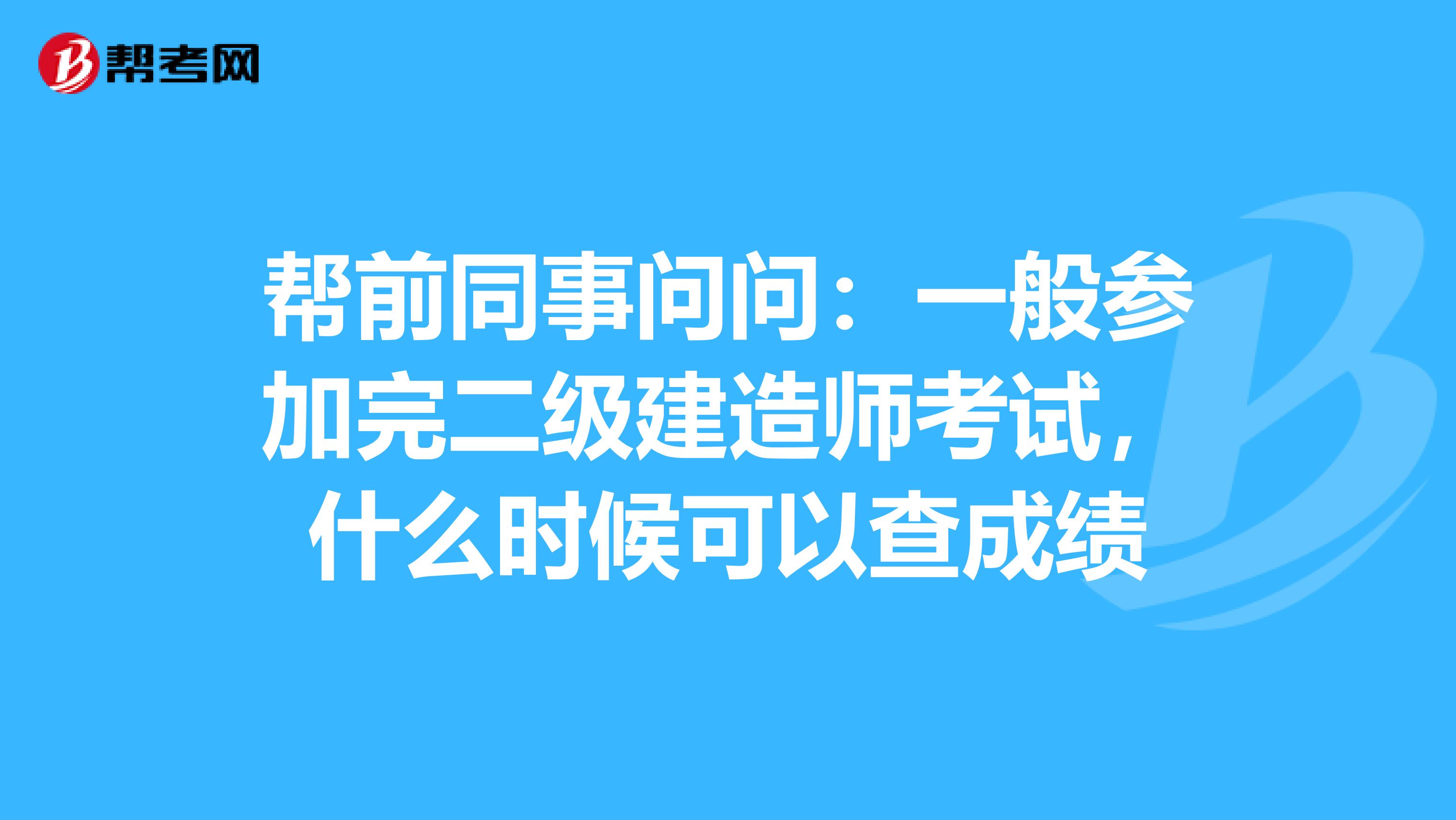 幫前同事問問：一般參加完二級建造師考試，什么時候可以查成績