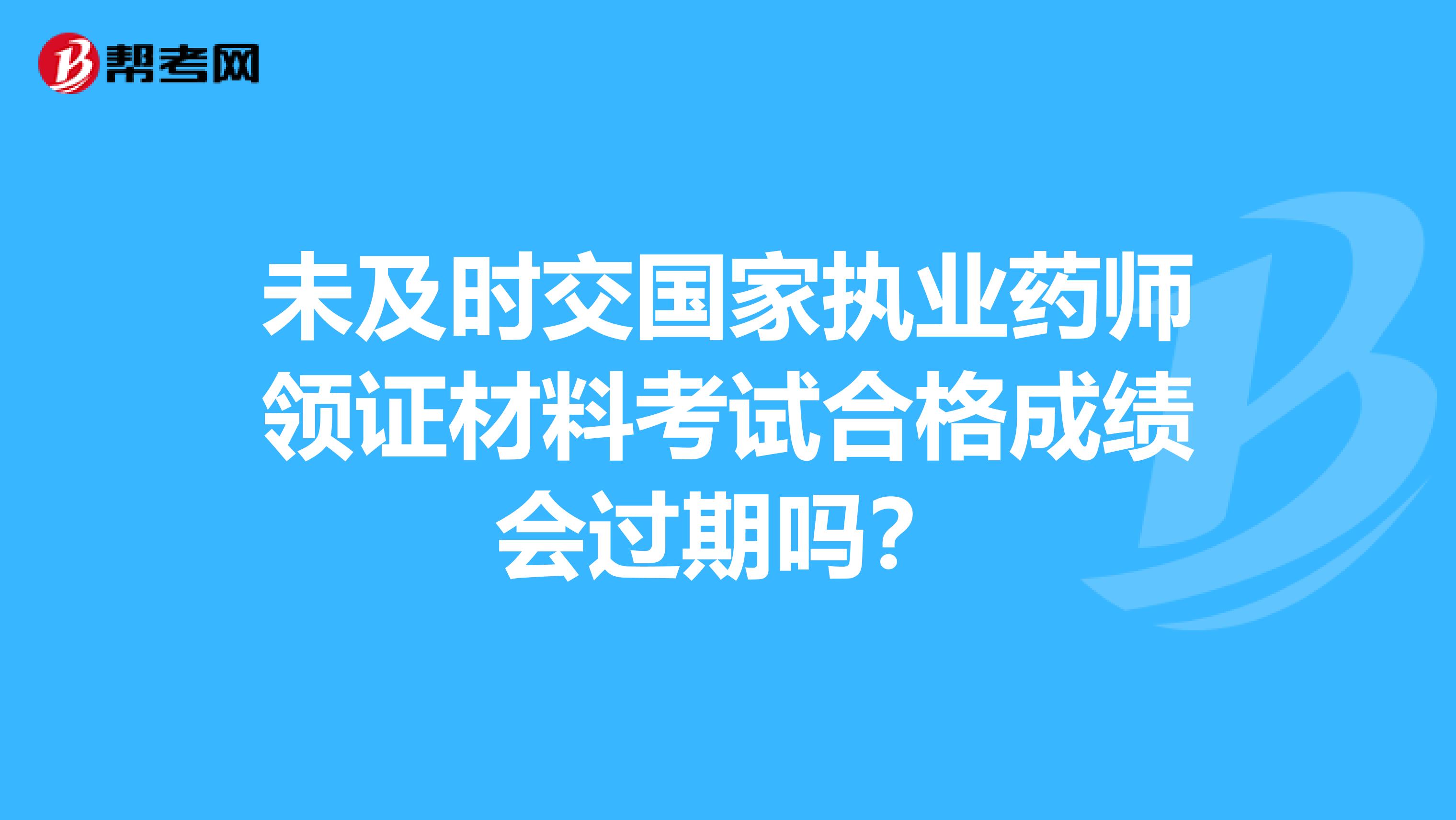 未及时交国家执业药师领证材料考试合格成绩会过期吗?