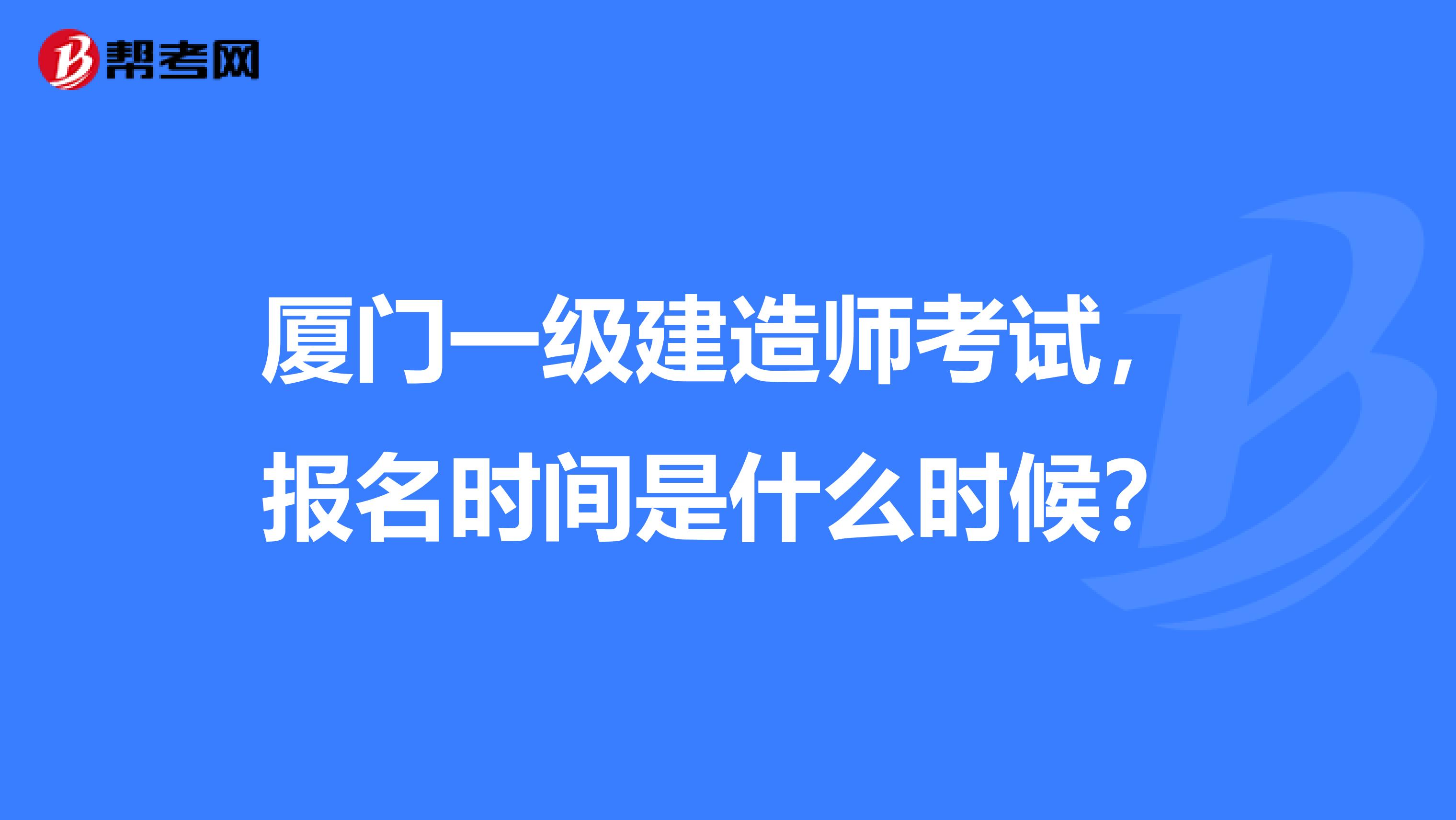 厦门一级建造师考试,报名时间是什么时候?
