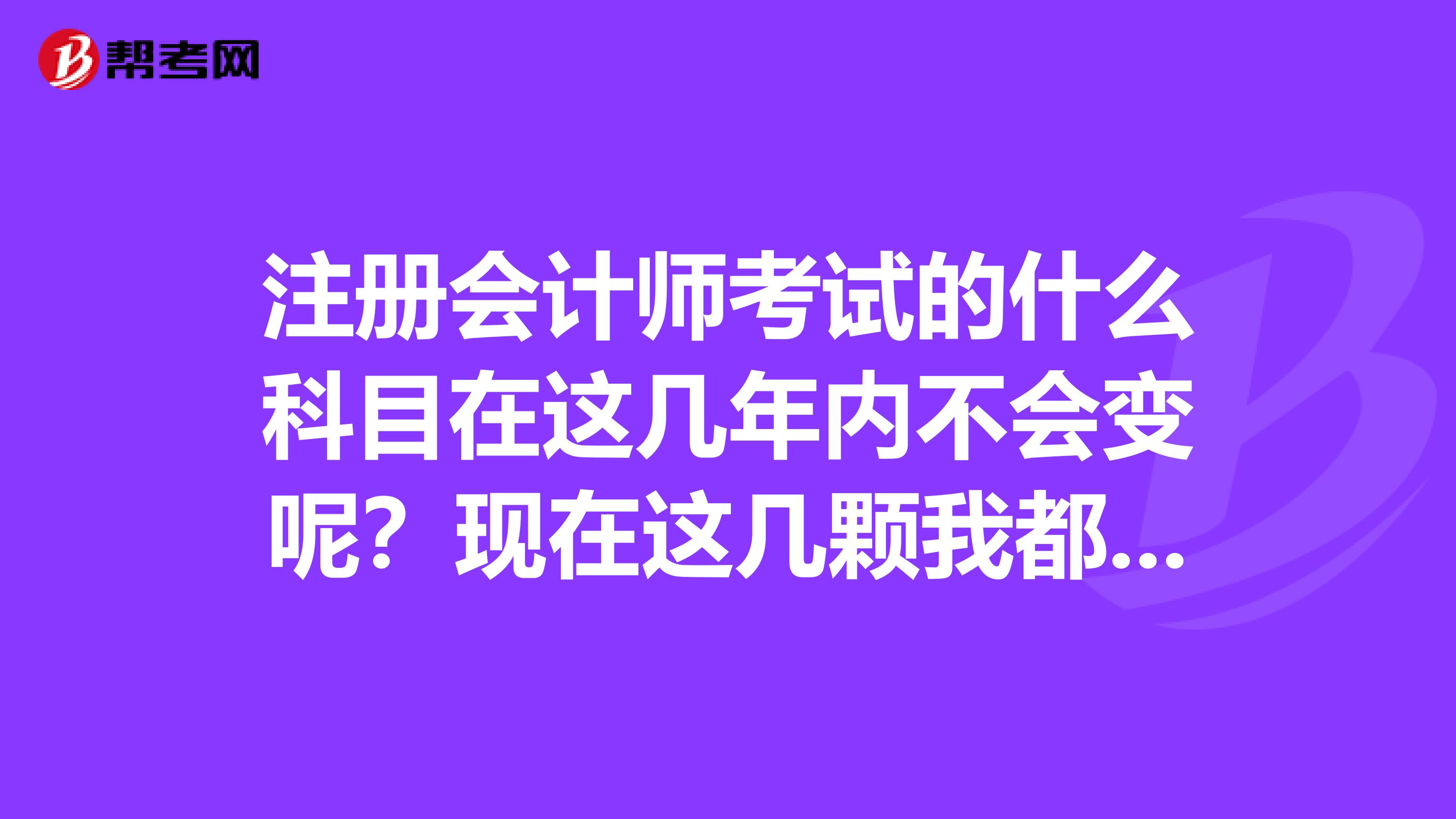 注冊(cè)會(huì)計(jì)師考試的什么科目在這幾年內(nèi)不會(huì)變呢？現(xiàn)在這幾顆我都復(fù)習(xí)的差不多了