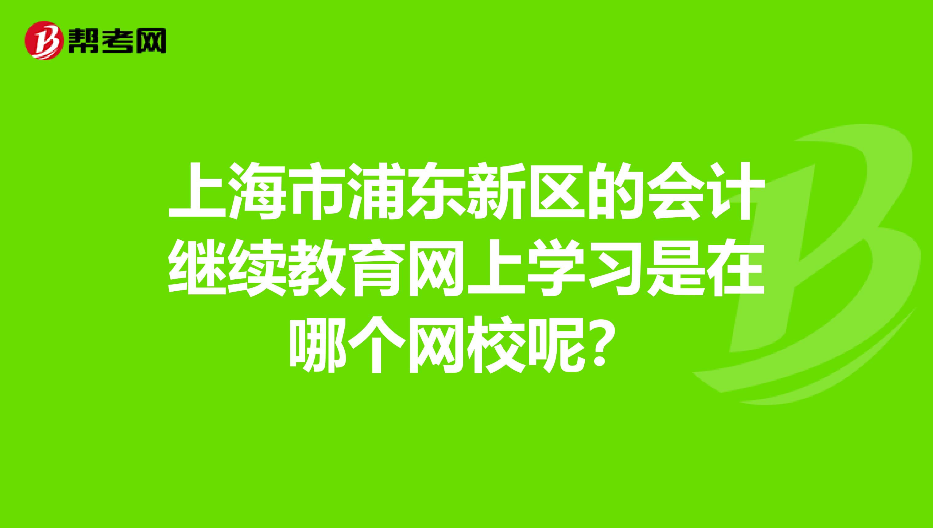 上海市浦东新区的会计继续教育网上学习是在哪个网校呢？