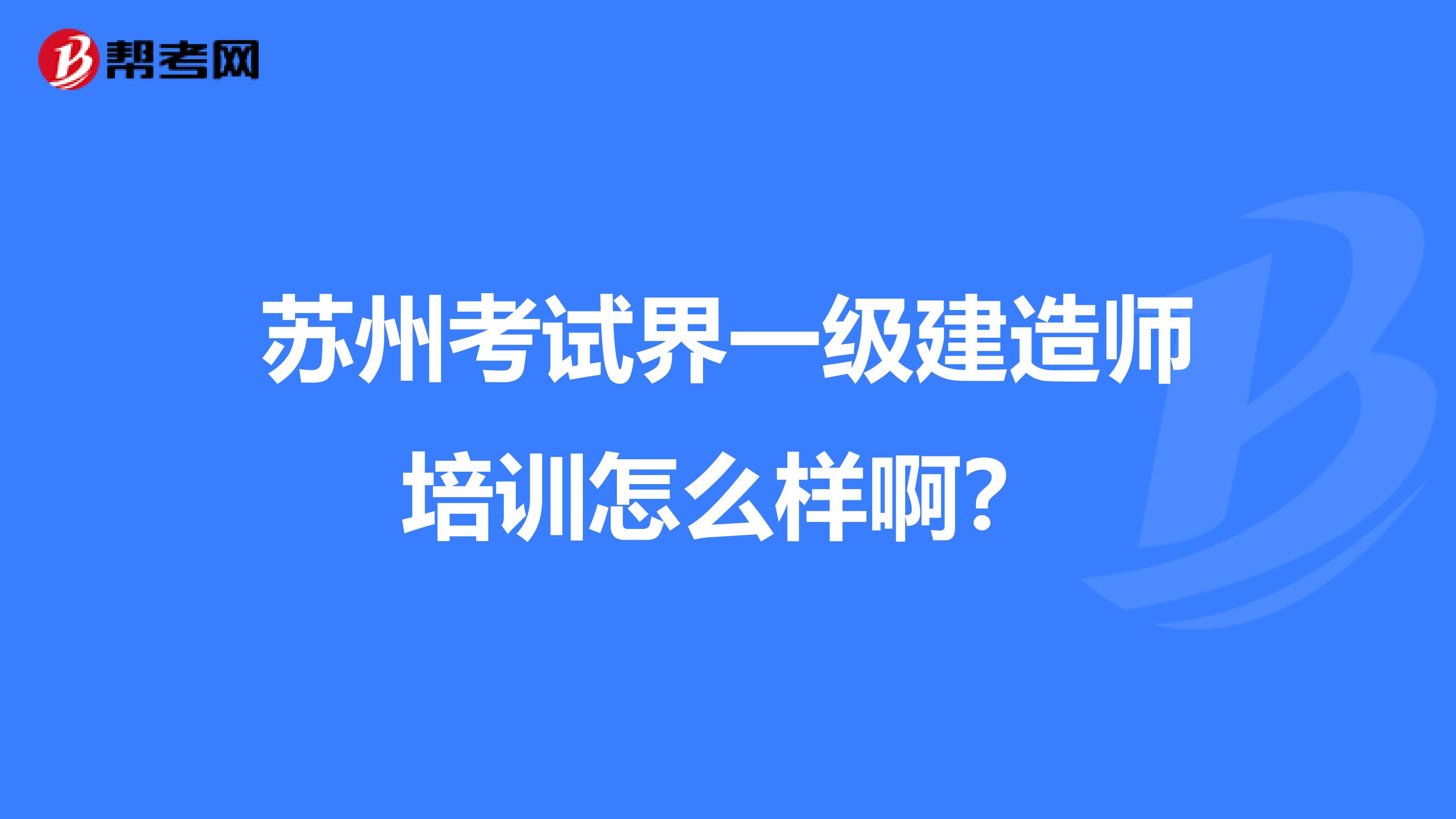 苏州考试界一级建造师培训怎么样啊?