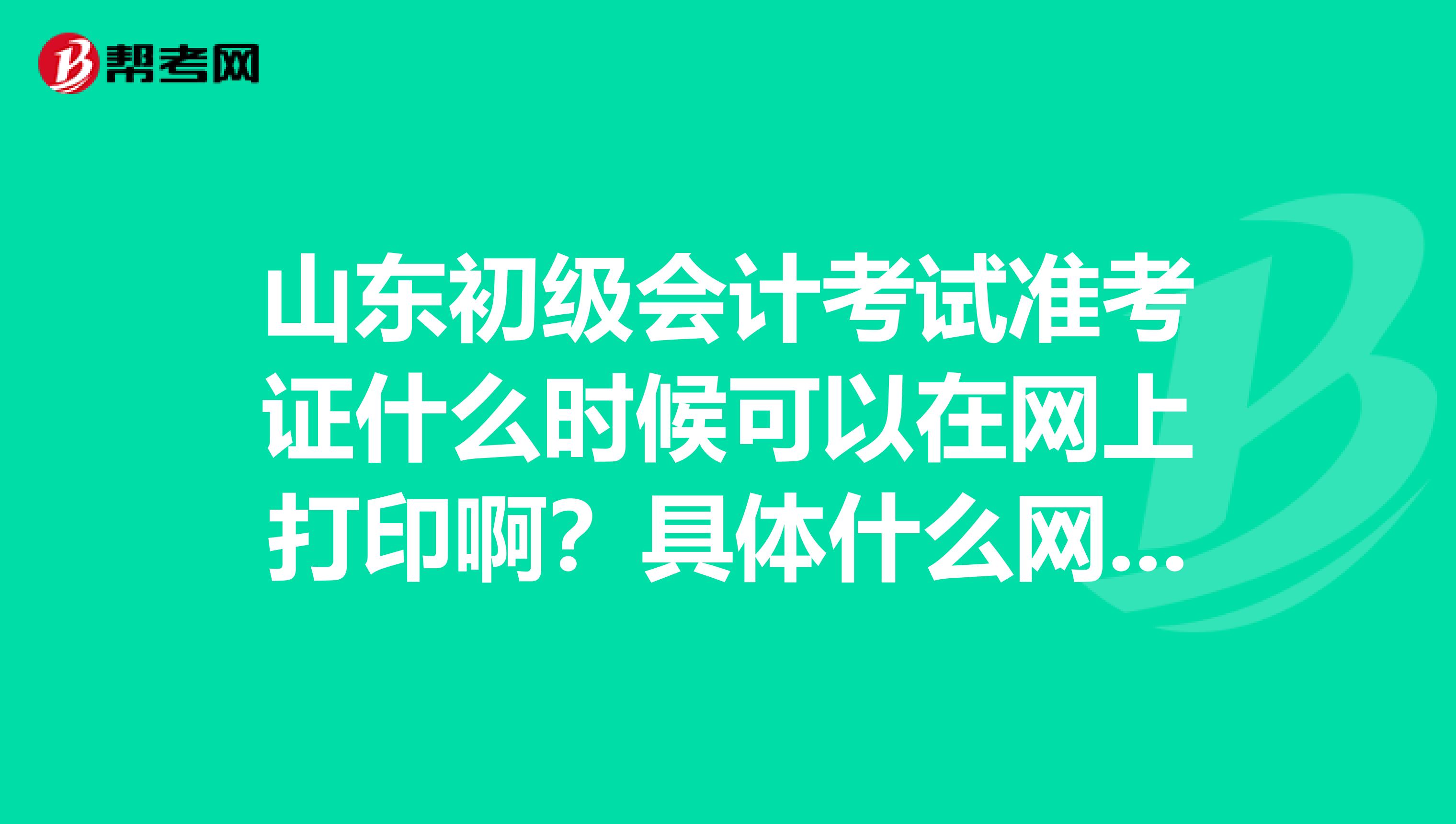 山东初级会计考试准考证什么时候可以在网上打印啊?具体什么网址啊