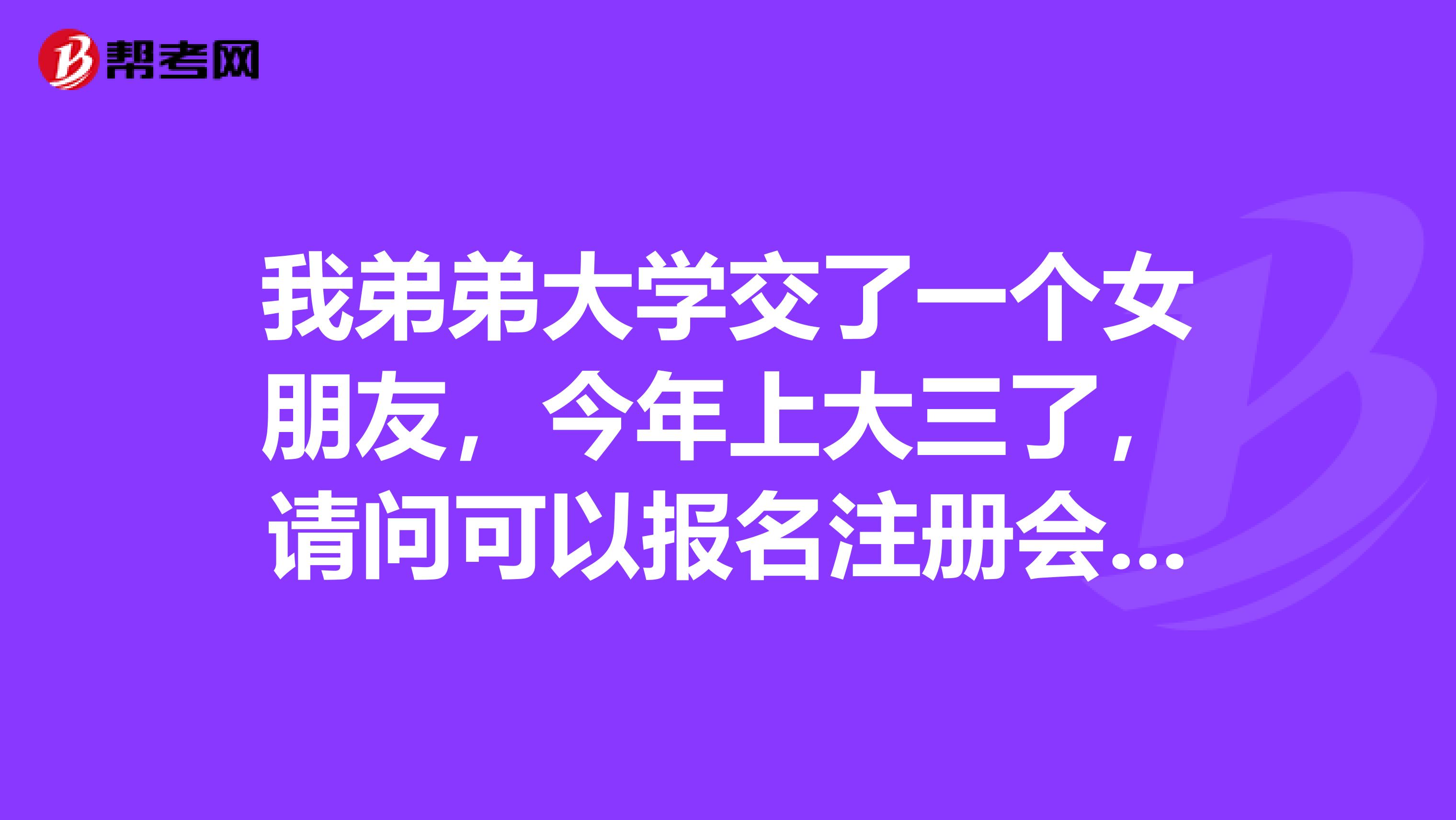 我弟弟大學(xué)交了一個(gè)女朋友，今年上大三了，請(qǐng)問(wèn)可以報(bào)名注冊(cè)會(huì)計(jì)師考試嗎？