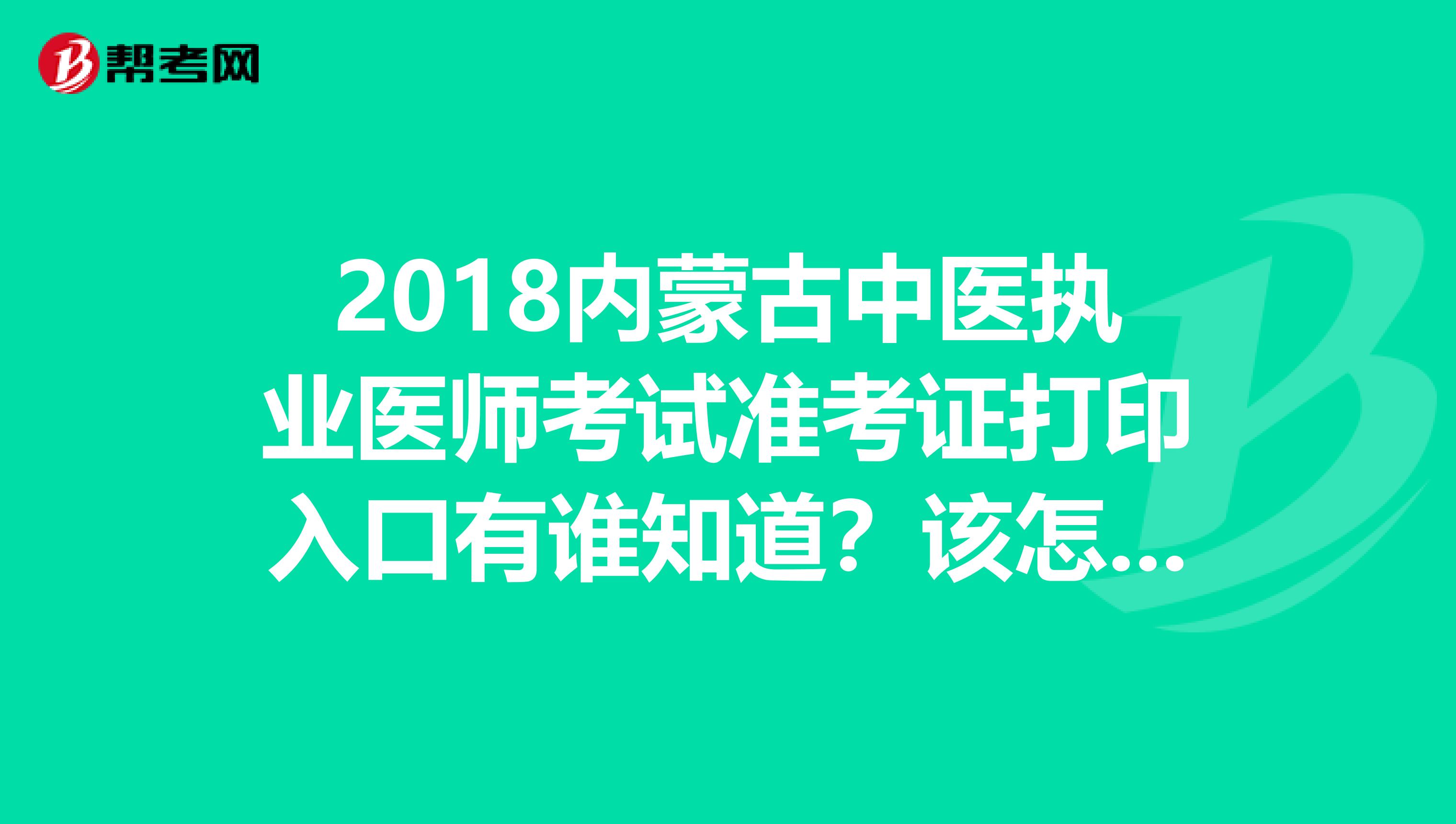 2018内蒙古中医执业医师考试准考证打印入口有谁知道？该怎么打印？