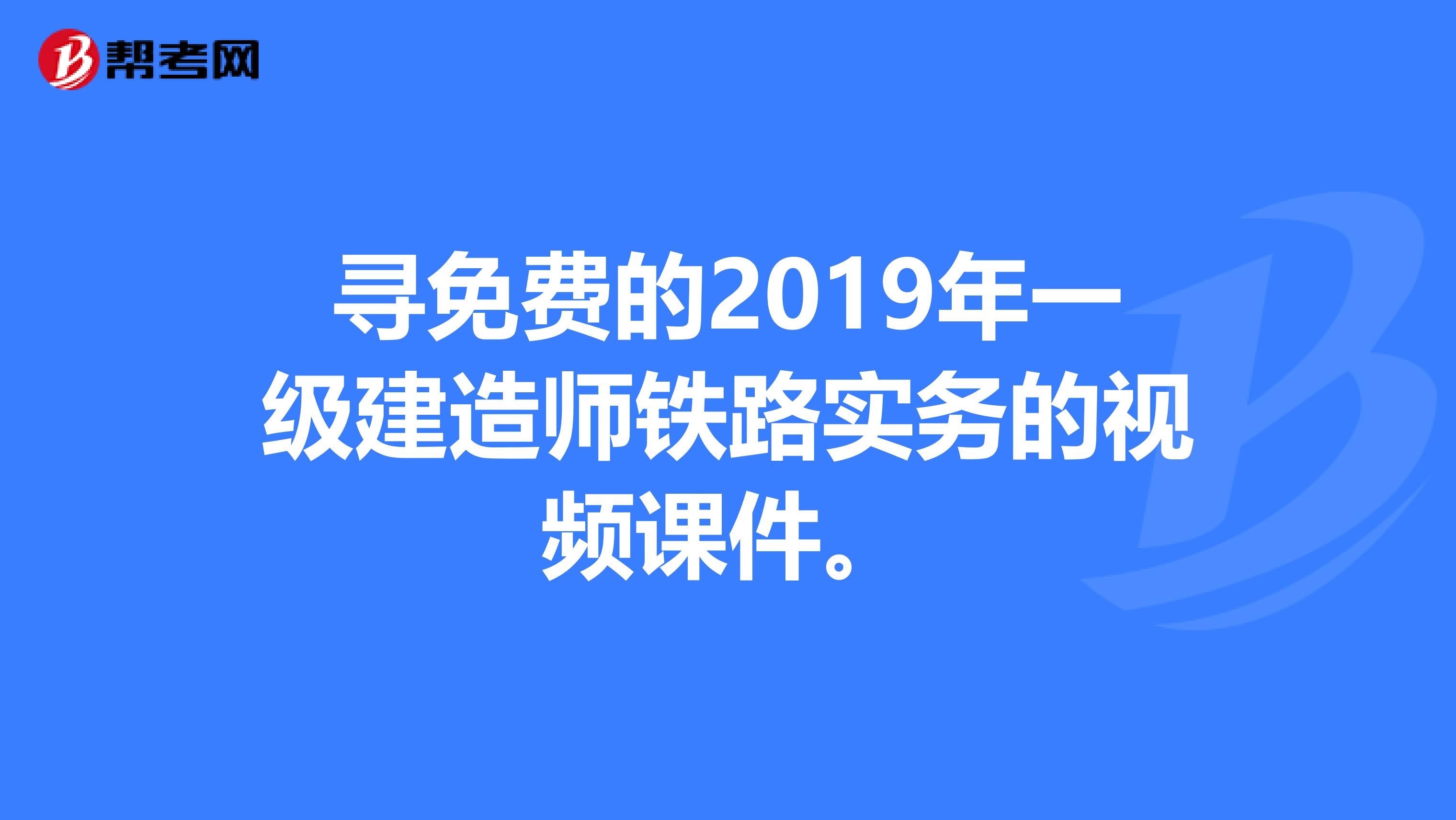 寻免费的2019年一级建造师铁路实务的视频课件。