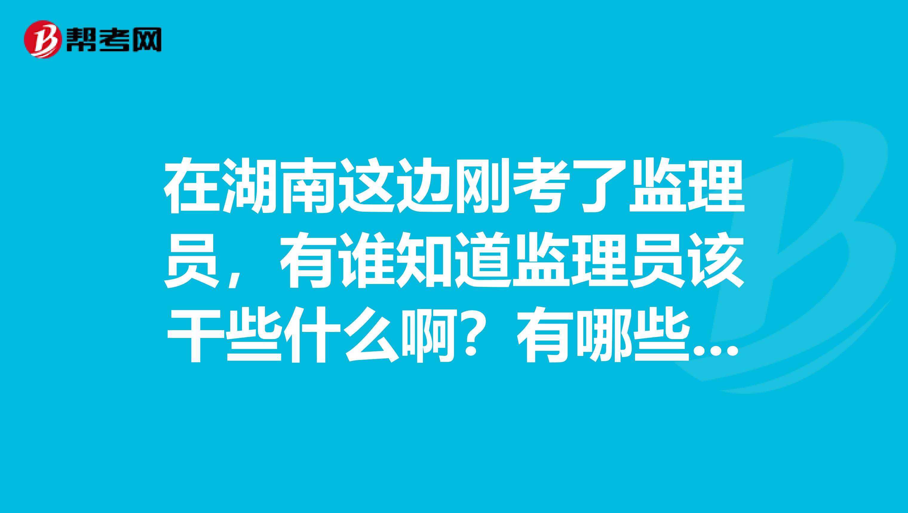 在湖南这边刚考了监理员，有谁知道监理员该干些什么啊？有哪些职责啊？现在工作不好干，好怕做错了！