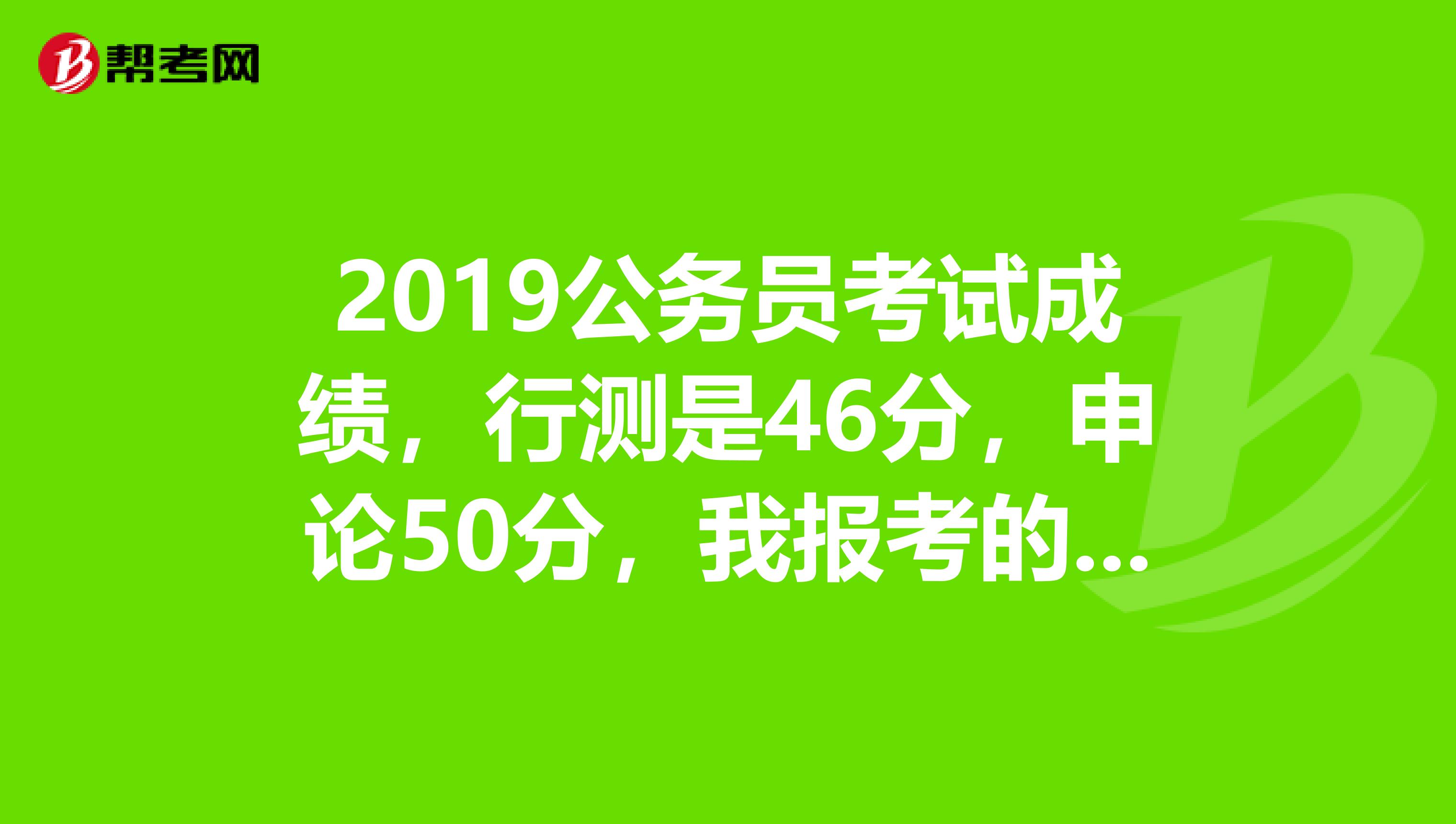 2019公务员考试成绩,行测是46分,申论50分,我报考的是桂林市公安局,想